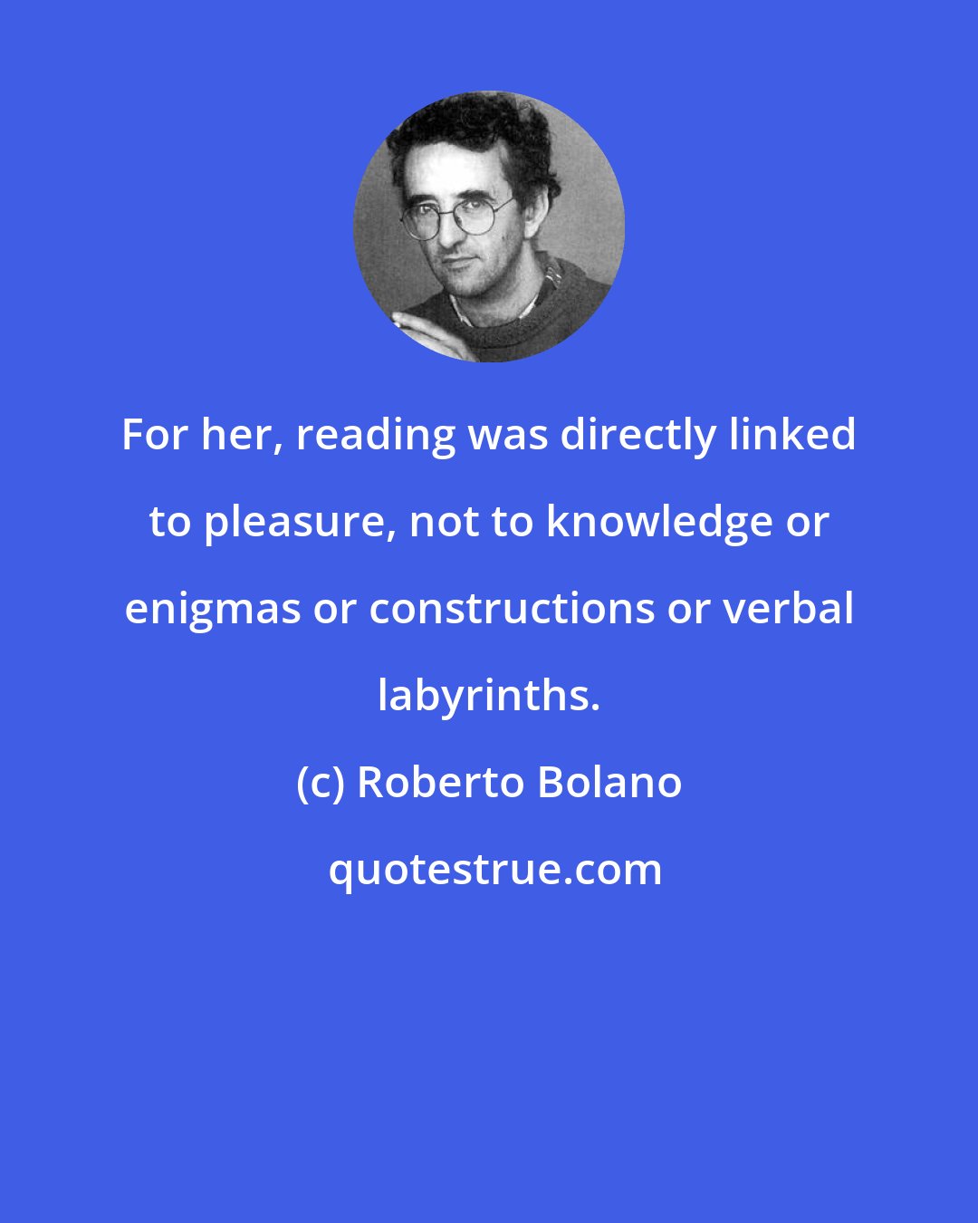Roberto Bolano: For her, reading was directly linked to pleasure, not to knowledge or enigmas or constructions or verbal labyrinths.