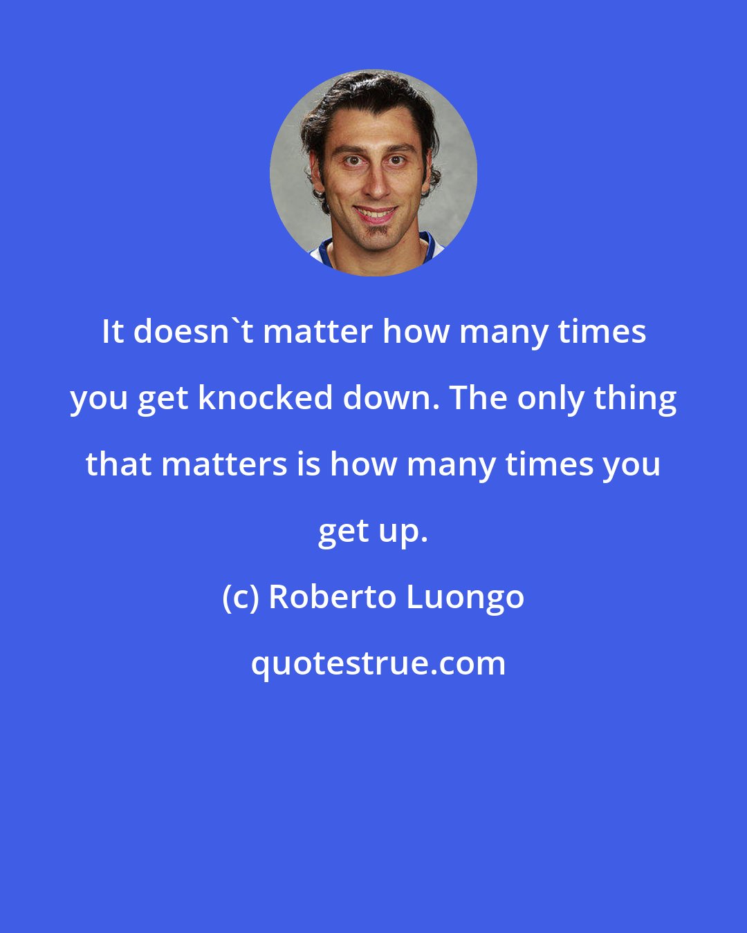 Roberto Luongo: It doesn't matter how many times you get knocked down. The only thing that matters is how many times you get up.
