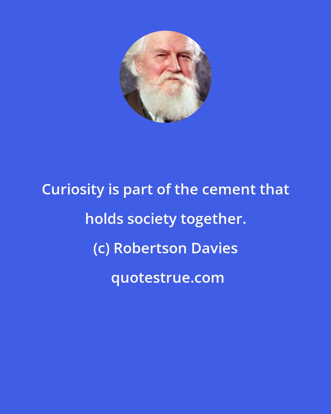 Robertson Davies: Curiosity is part of the cement that holds society together.