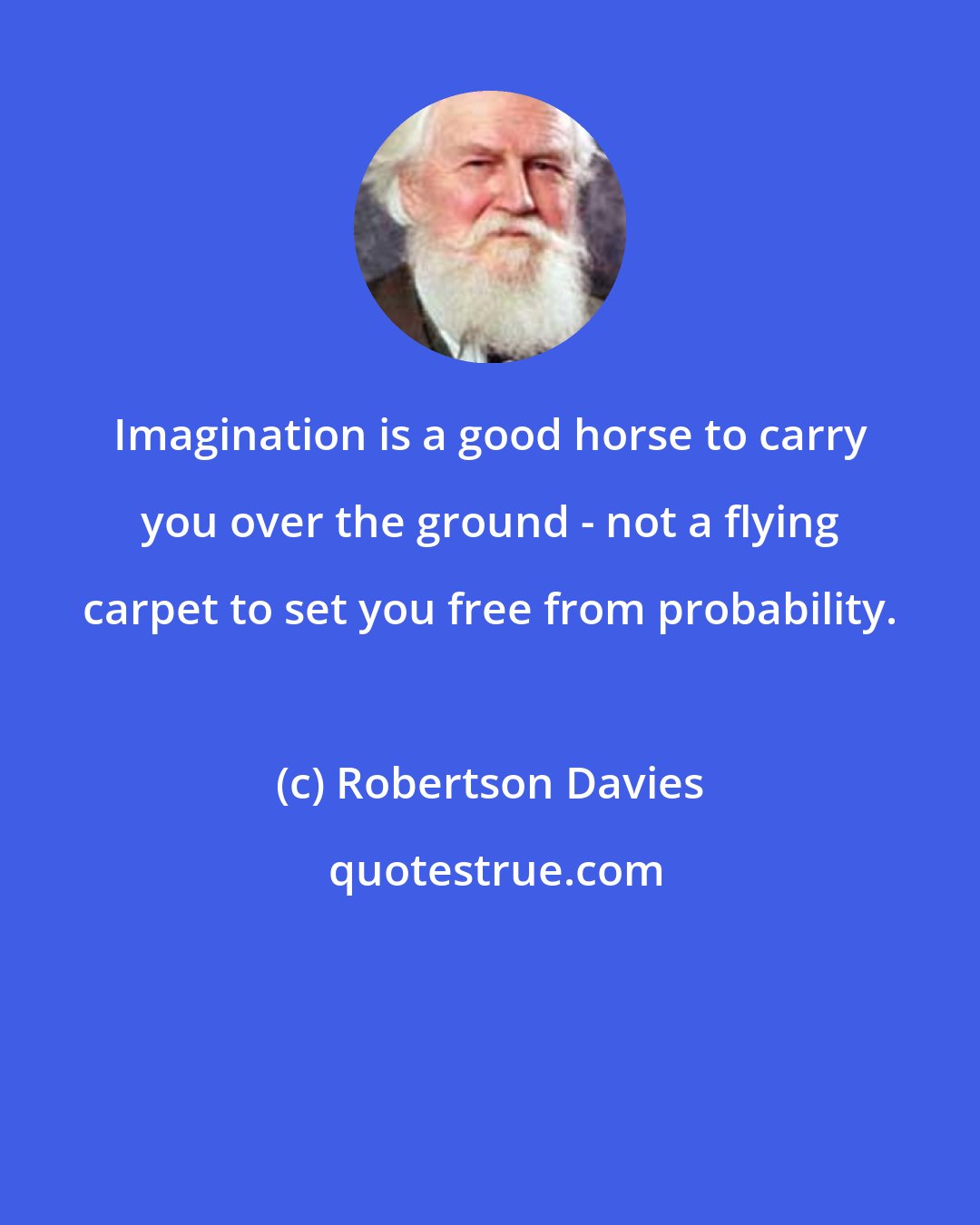 Robertson Davies: Imagination is a good horse to carry you over the ground - not a flying carpet to set you free from probability.