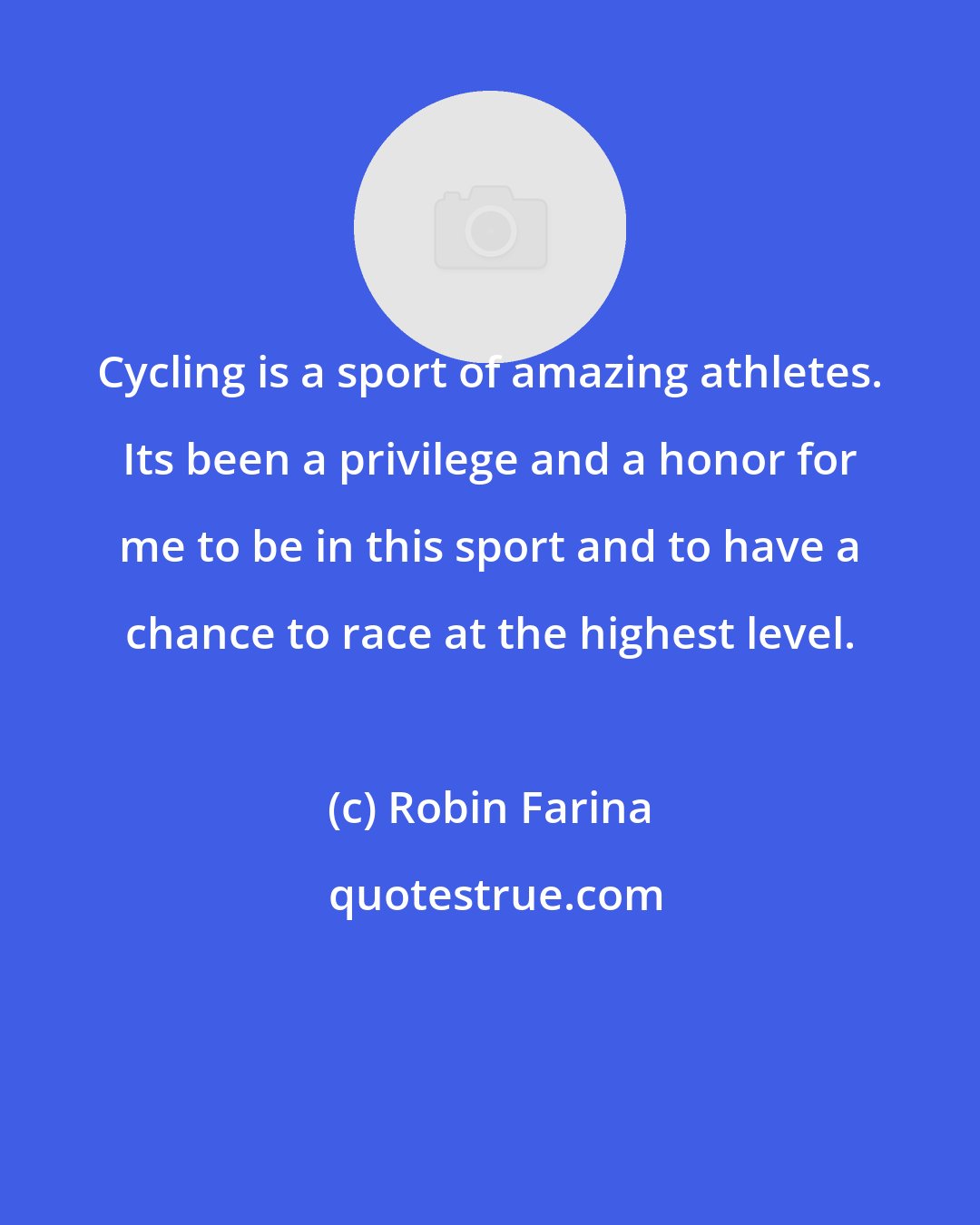 Robin Farina: Cycling is a sport of amazing athletes. Its been a privilege and a honor for me to be in this sport and to have a chance to race at the highest level.