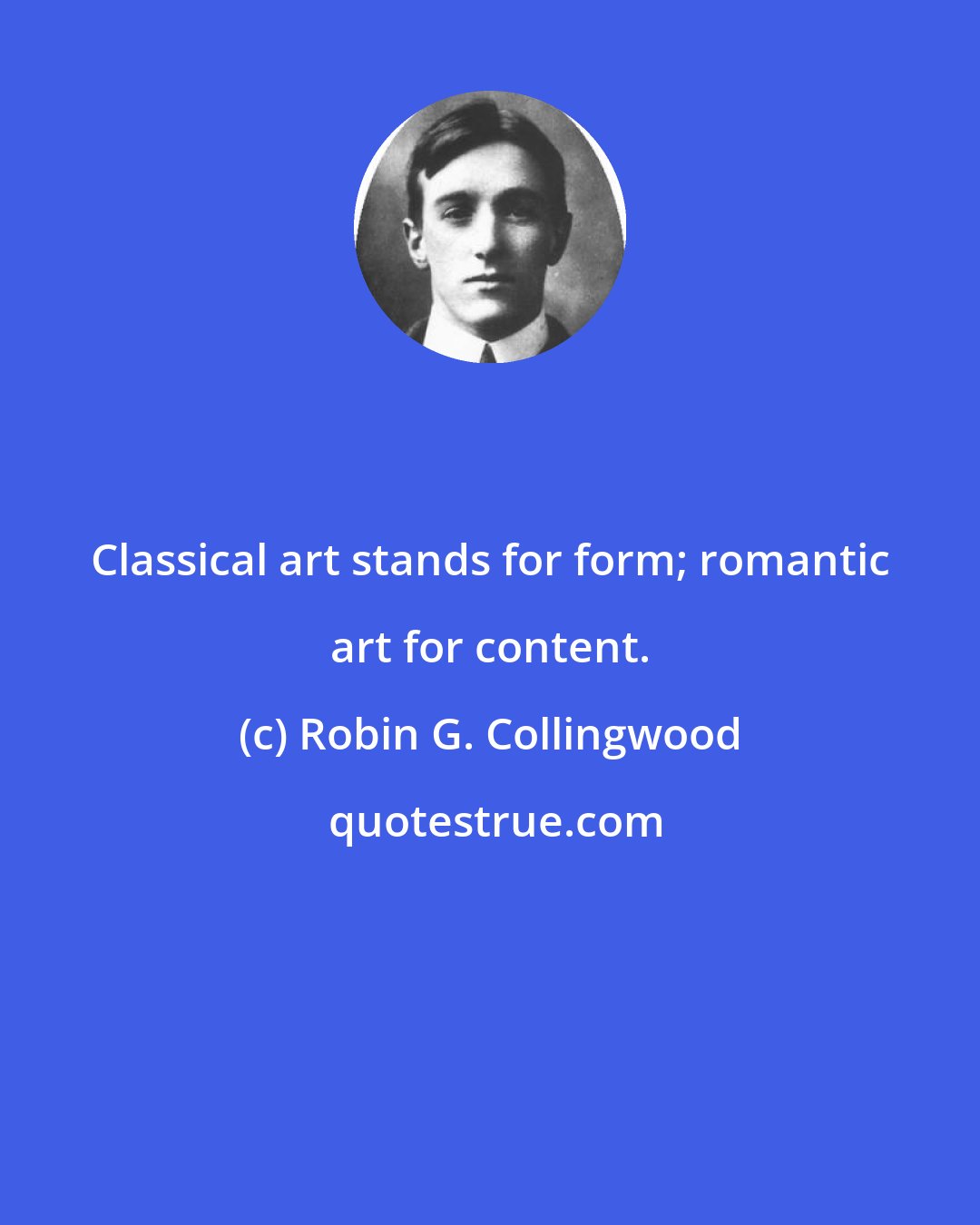 Robin G. Collingwood: Classical art stands for form; romantic art for content.