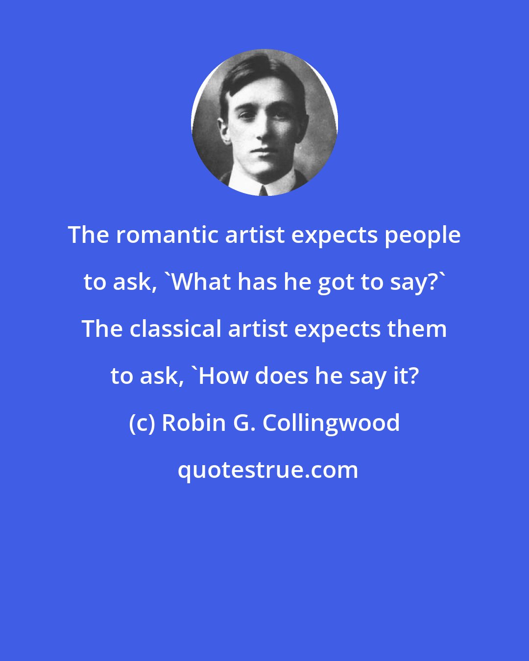 Robin G. Collingwood: The romantic artist expects people to ask, 'What has he got to say?' The classical artist expects them to ask, 'How does he say it?
