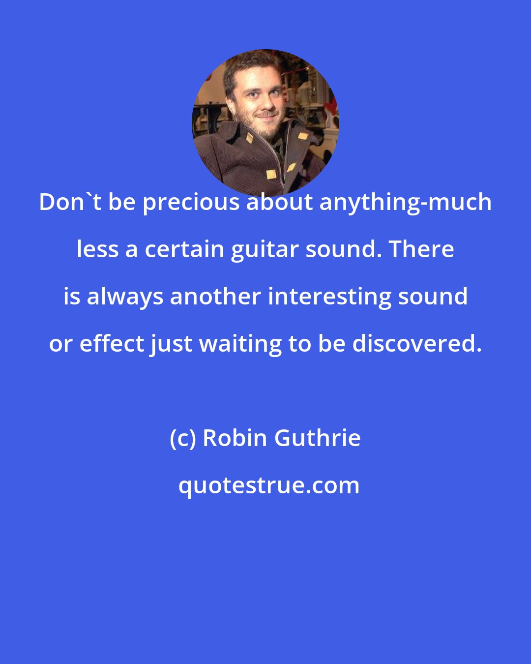 Robin Guthrie: Don't be precious about anything-much less a certain guitar sound. There is always another interesting sound or effect just waiting to be discovered.