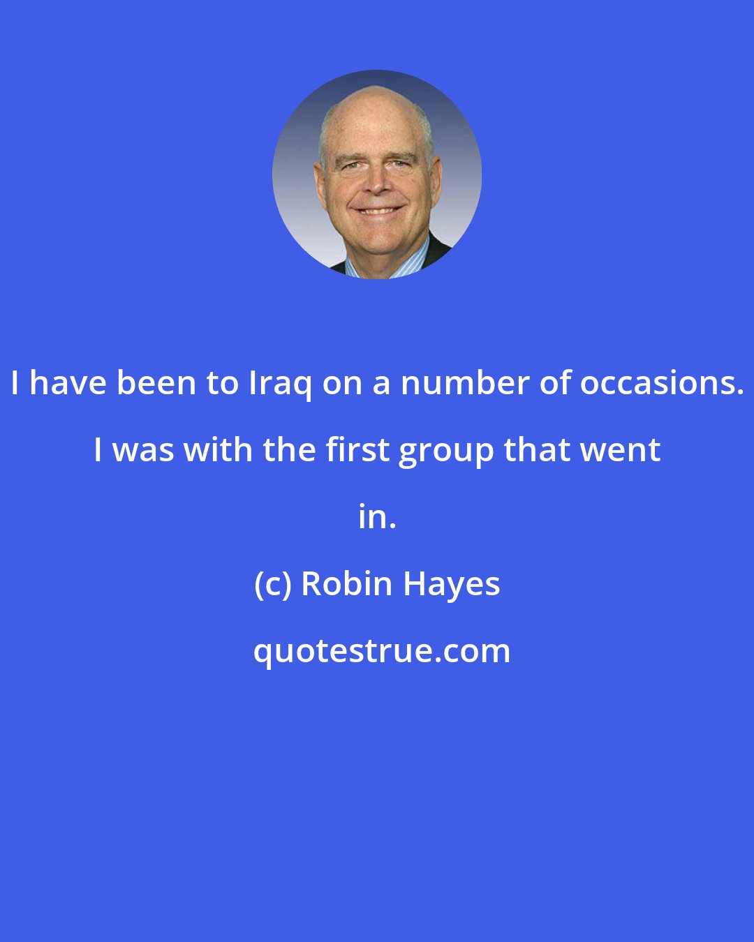 Robin Hayes: I have been to Iraq on a number of occasions. I was with the first group that went in.