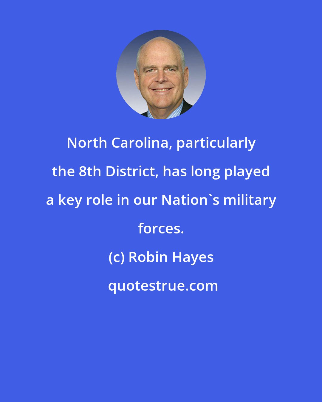 Robin Hayes: North Carolina, particularly the 8th District, has long played a key role in our Nation's military forces.