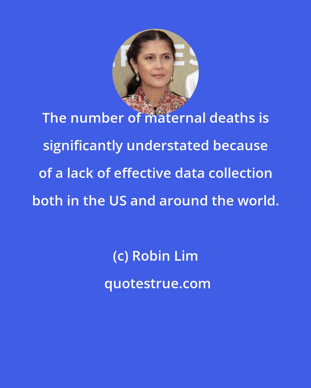 Robin Lim: The number of maternal deaths is significantly understated because of a lack of effective data collection both in the US and around the world.
