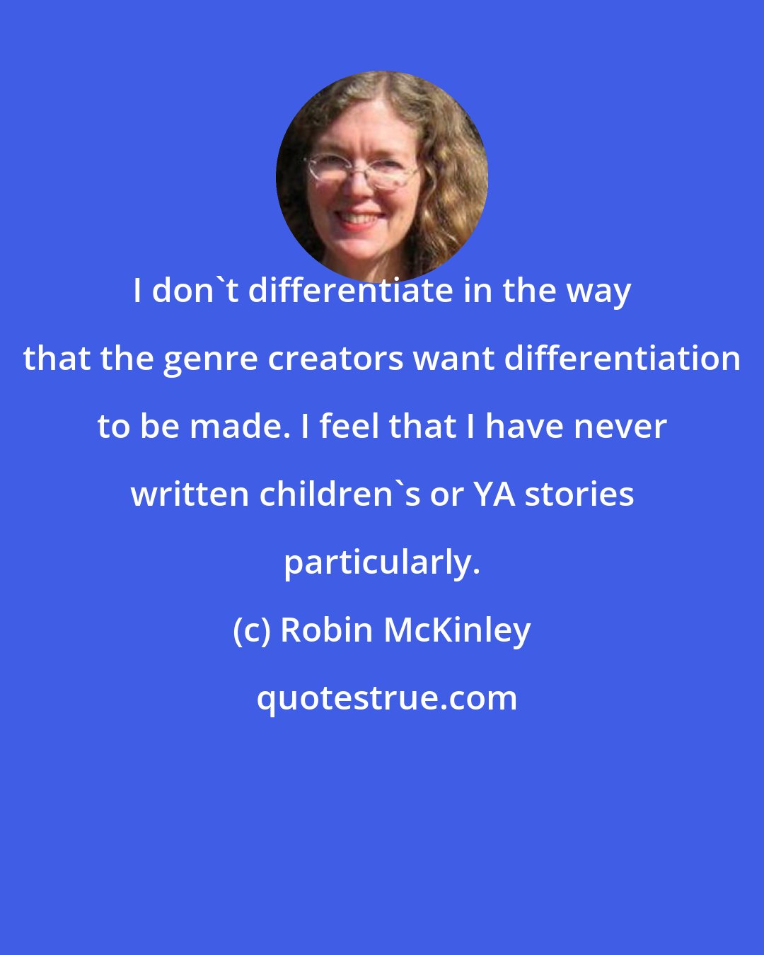 Robin McKinley: I don't differentiate in the way that the genre creators want differentiation to be made. I feel that I have never written children's or YA stories particularly.