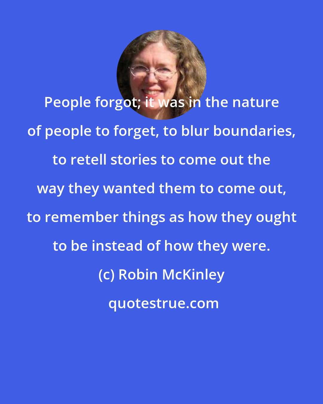 Robin McKinley: People forgot; it was in the nature of people to forget, to blur boundaries, to retell stories to come out the way they wanted them to come out, to remember things as how they ought to be instead of how they were.