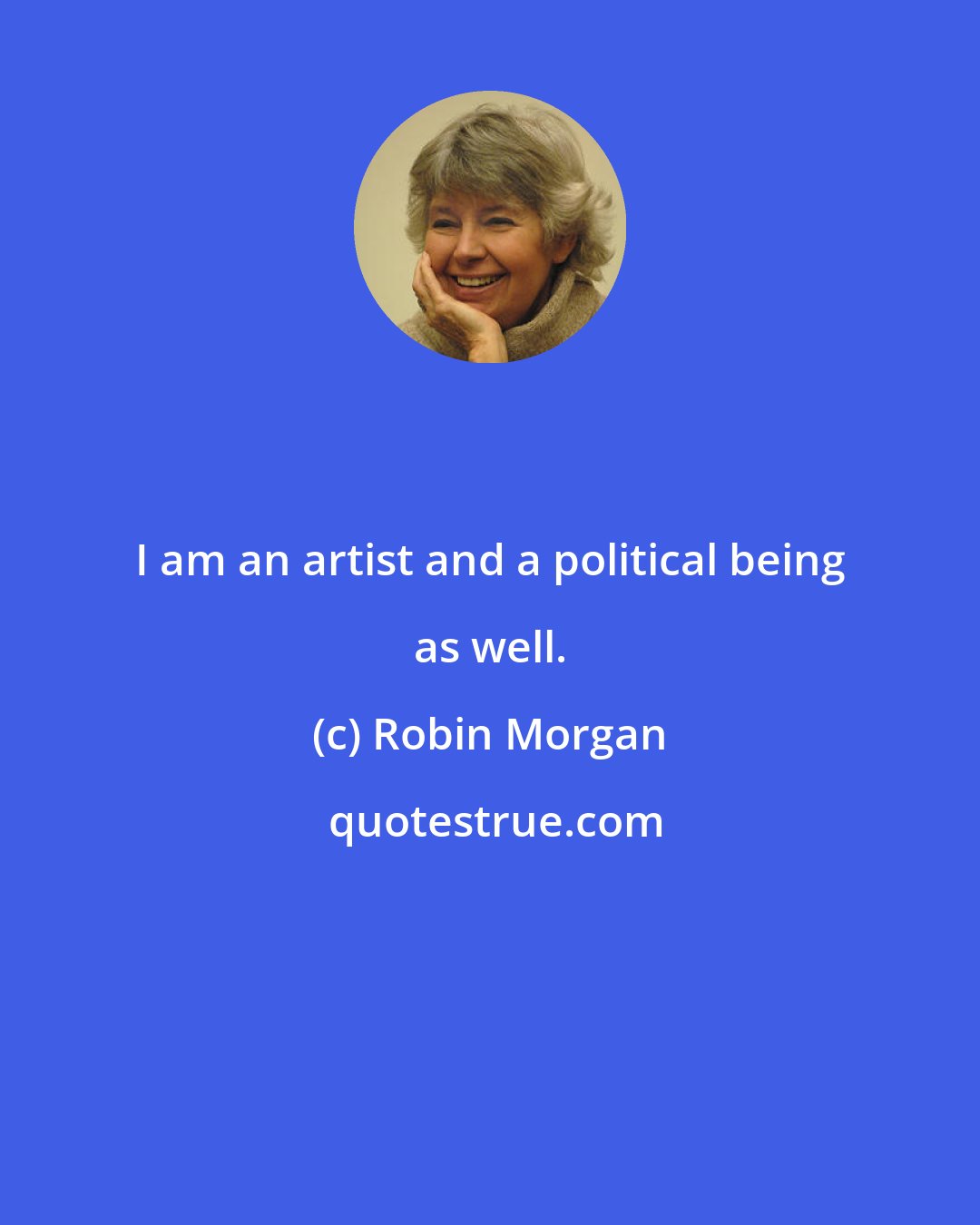 Robin Morgan: I am an artist and a political being as well.