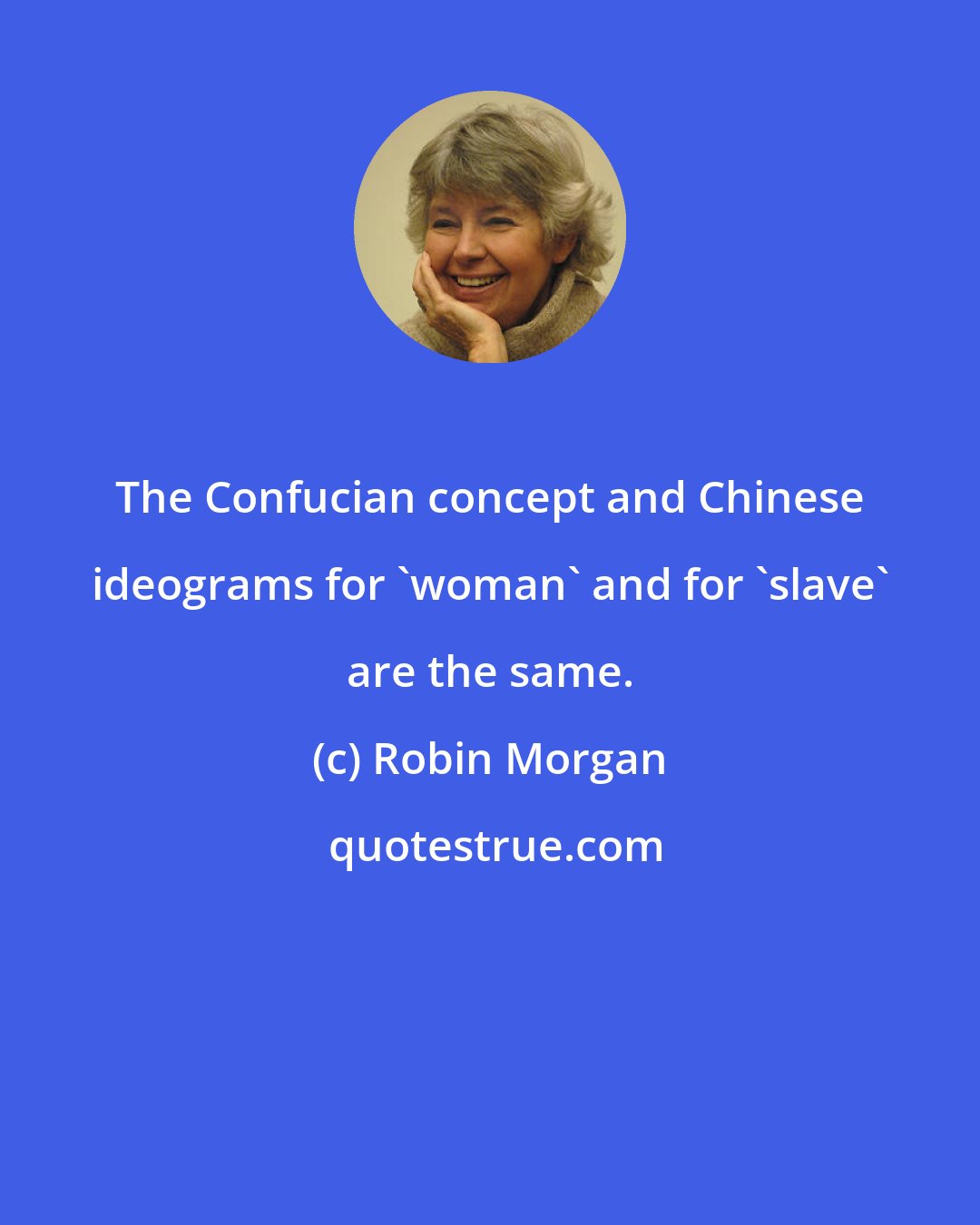 Robin Morgan: The Confucian concept and Chinese ideograms for 'woman' and for 'slave' are the same.