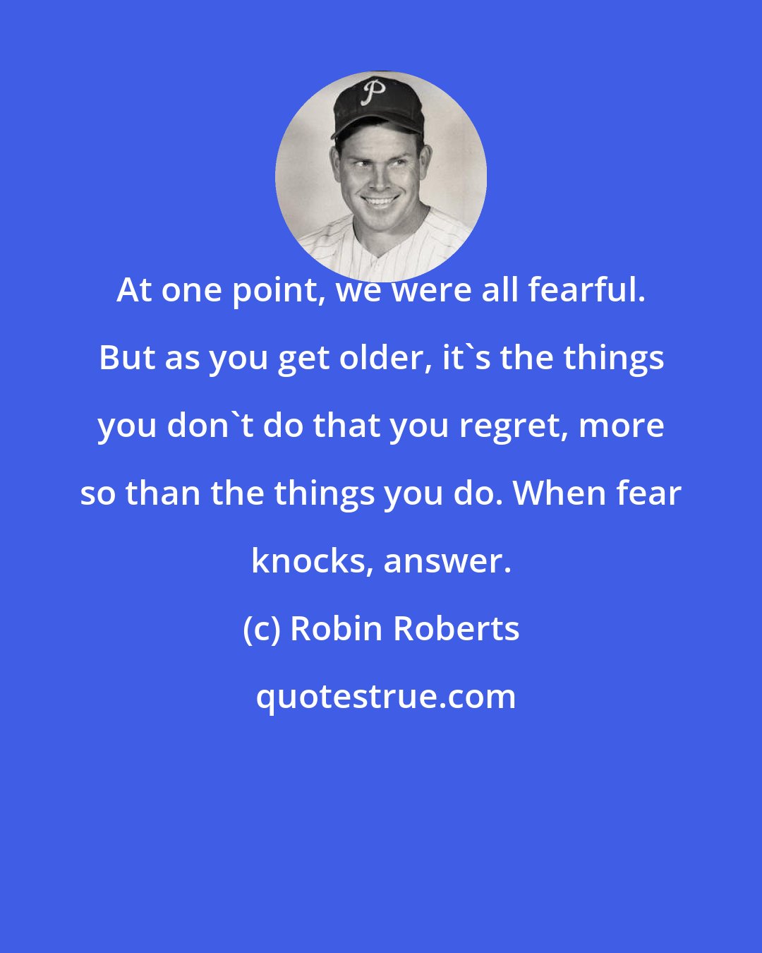 Robin Roberts: At one point, we were all fearful. But as you get older, it's the things you don't do that you regret, more so than the things you do. When fear knocks, answer.