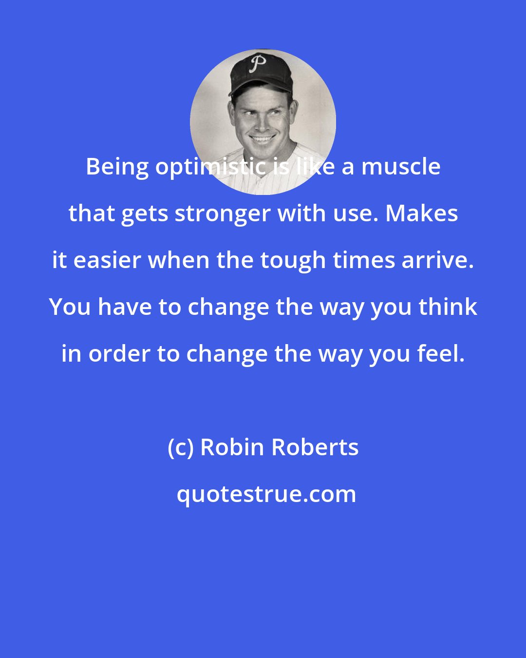 Robin Roberts: Being optimistic is like a muscle that gets stronger with use. Makes it easier when the tough times arrive. You have to change the way you think in order to change the way you feel.