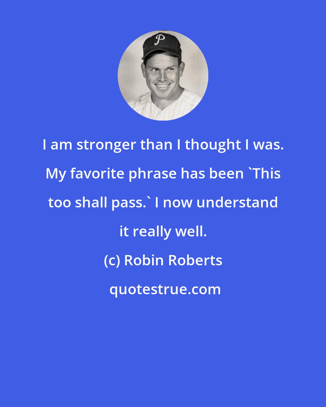 Robin Roberts: I am stronger than I thought I was. My favorite phrase has been 'This too shall pass.' I now understand it really well.