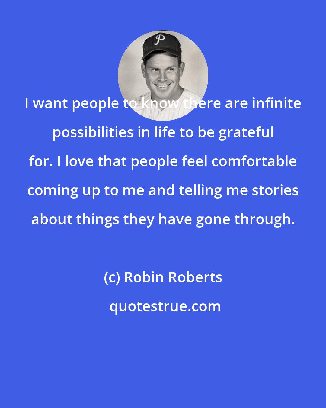 Robin Roberts: I want people to know there are infinite possibilities in life to be grateful for. I love that people feel comfortable coming up to me and telling me stories about things they have gone through.
