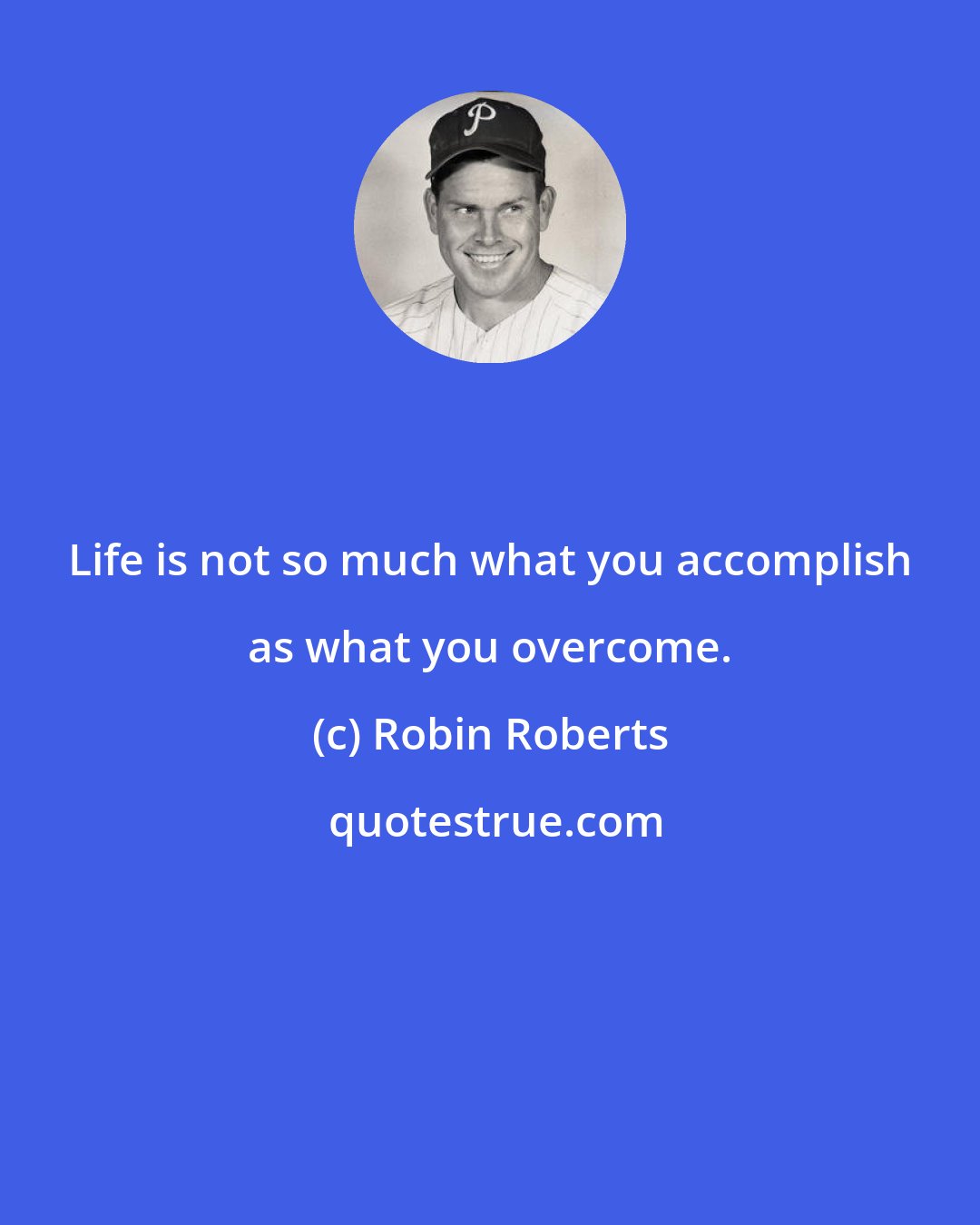 Robin Roberts: Life is not so much what you accomplish as what you overcome.