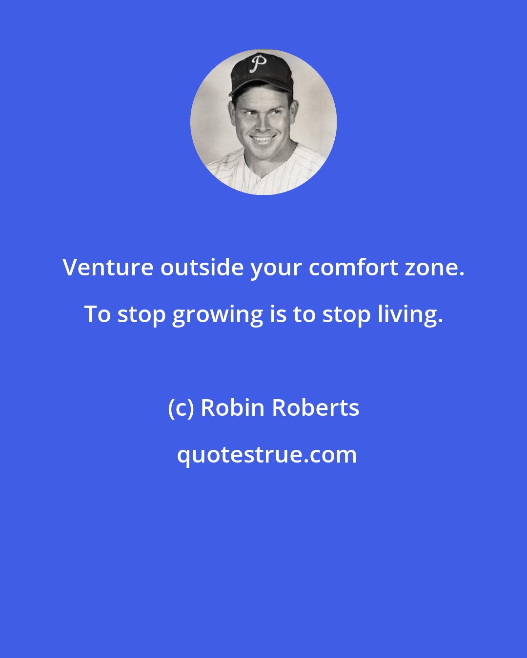 Robin Roberts: Venture outside your comfort zone. To stop growing is to stop living.