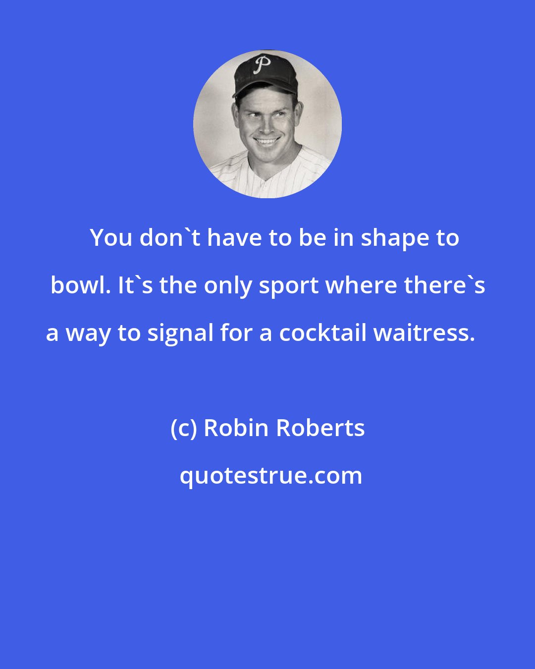 Robin Roberts: You don't have to be in shape to bowl. It's the only sport where there's a way to signal for a cocktail waitress.
