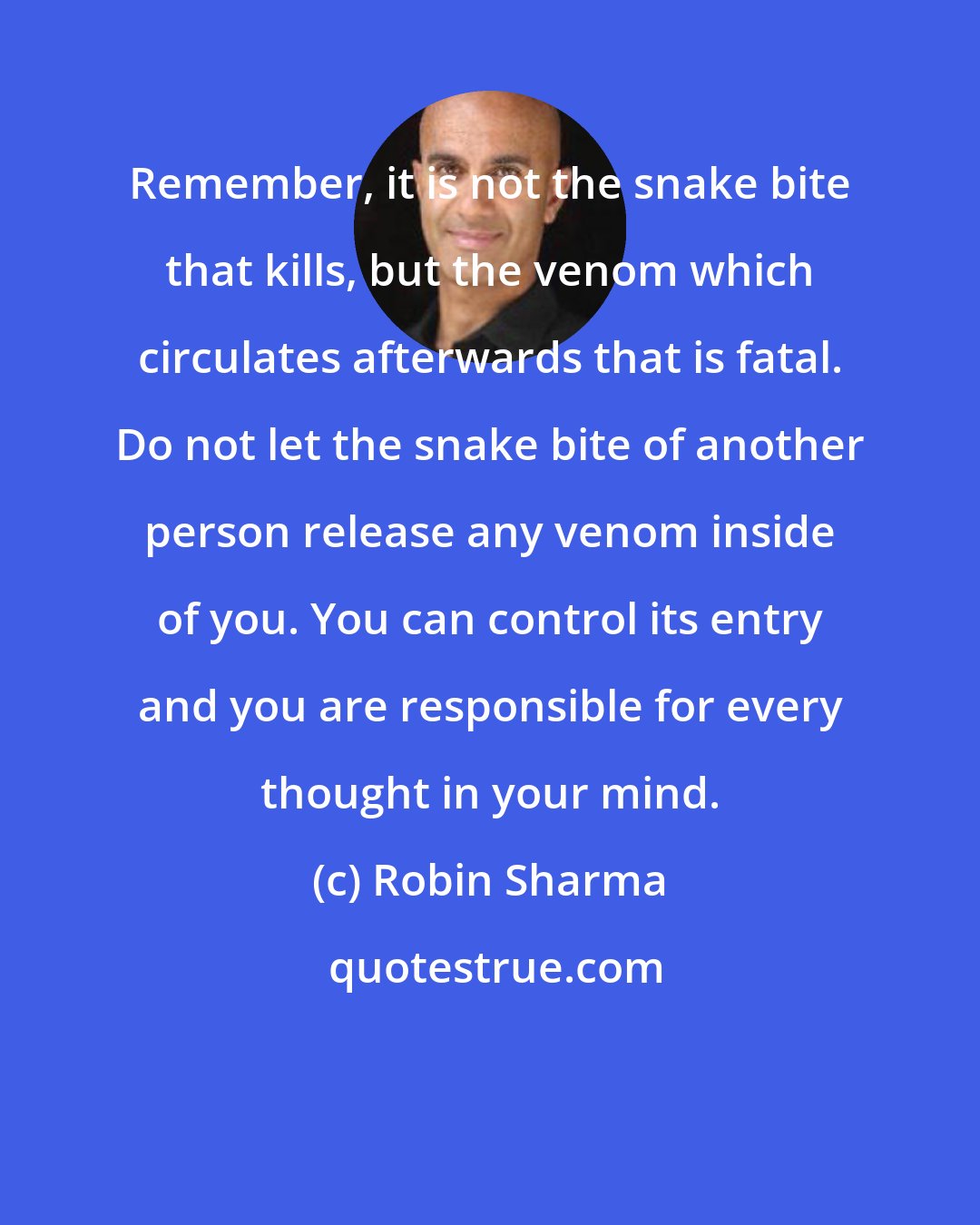 Robin Sharma: Remember, it is not the snake bite that kills, but the venom which circulates afterwards that is fatal. Do not let the snake bite of another person release any venom inside of you. You can control its entry and you are responsible for every thought in your mind.