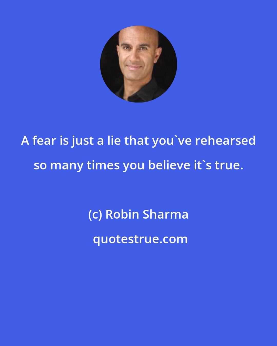 Robin Sharma: A fear is just a lie that you've rehearsed so many times you believe it's true.