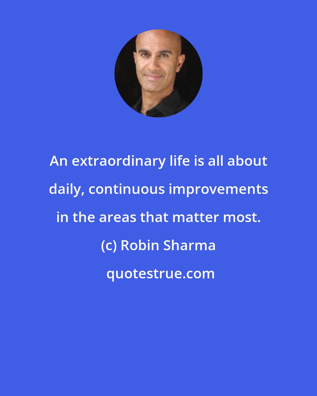 Robin Sharma: An extraordinary life is all about daily, continuous improvements in the areas that matter most.