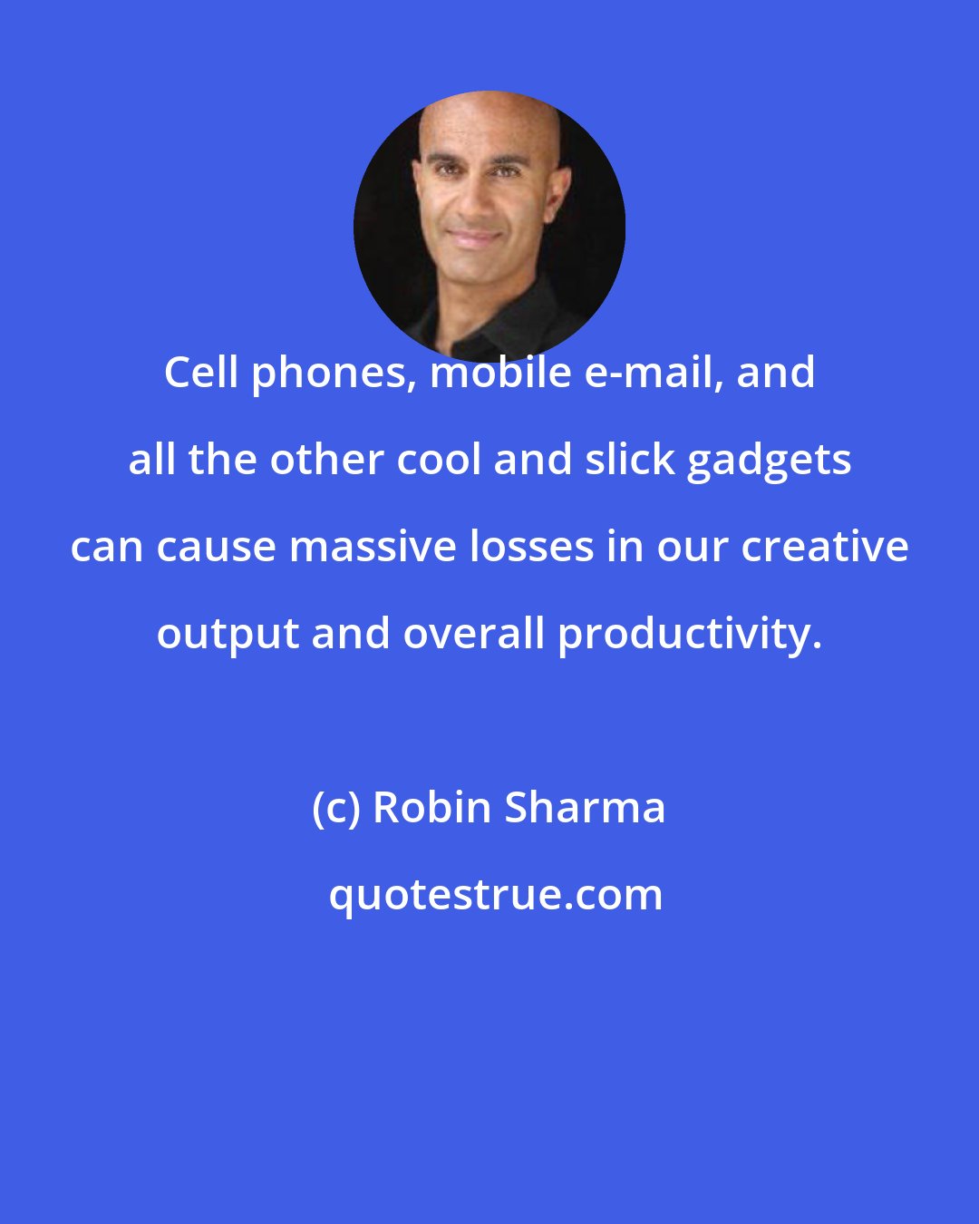 Robin Sharma: Cell phones, mobile e-mail, and all the other cool and slick gadgets can cause massive losses in our creative output and overall productivity.