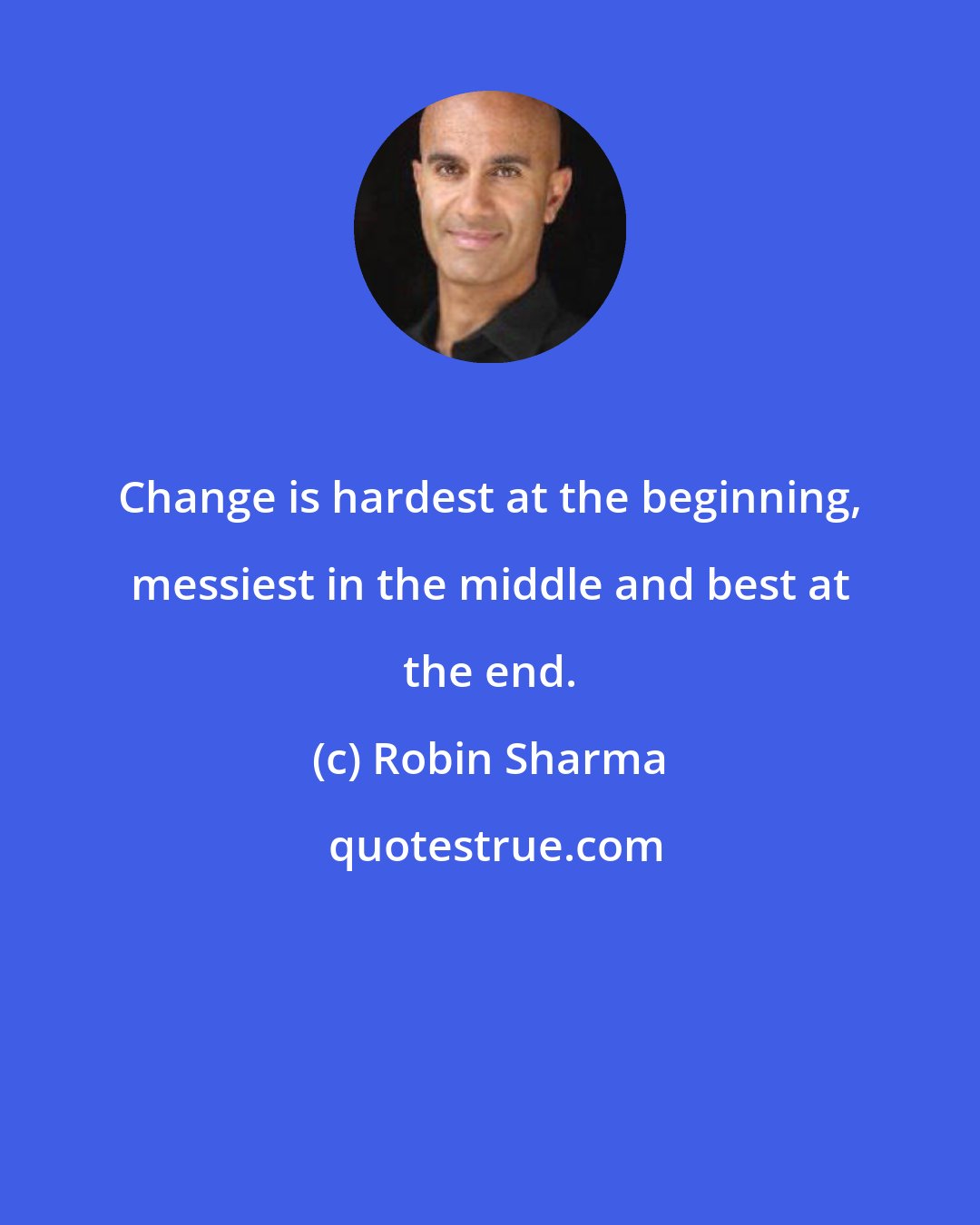 Robin Sharma: Change is hardest at the beginning, messiest in the middle and best at the end.