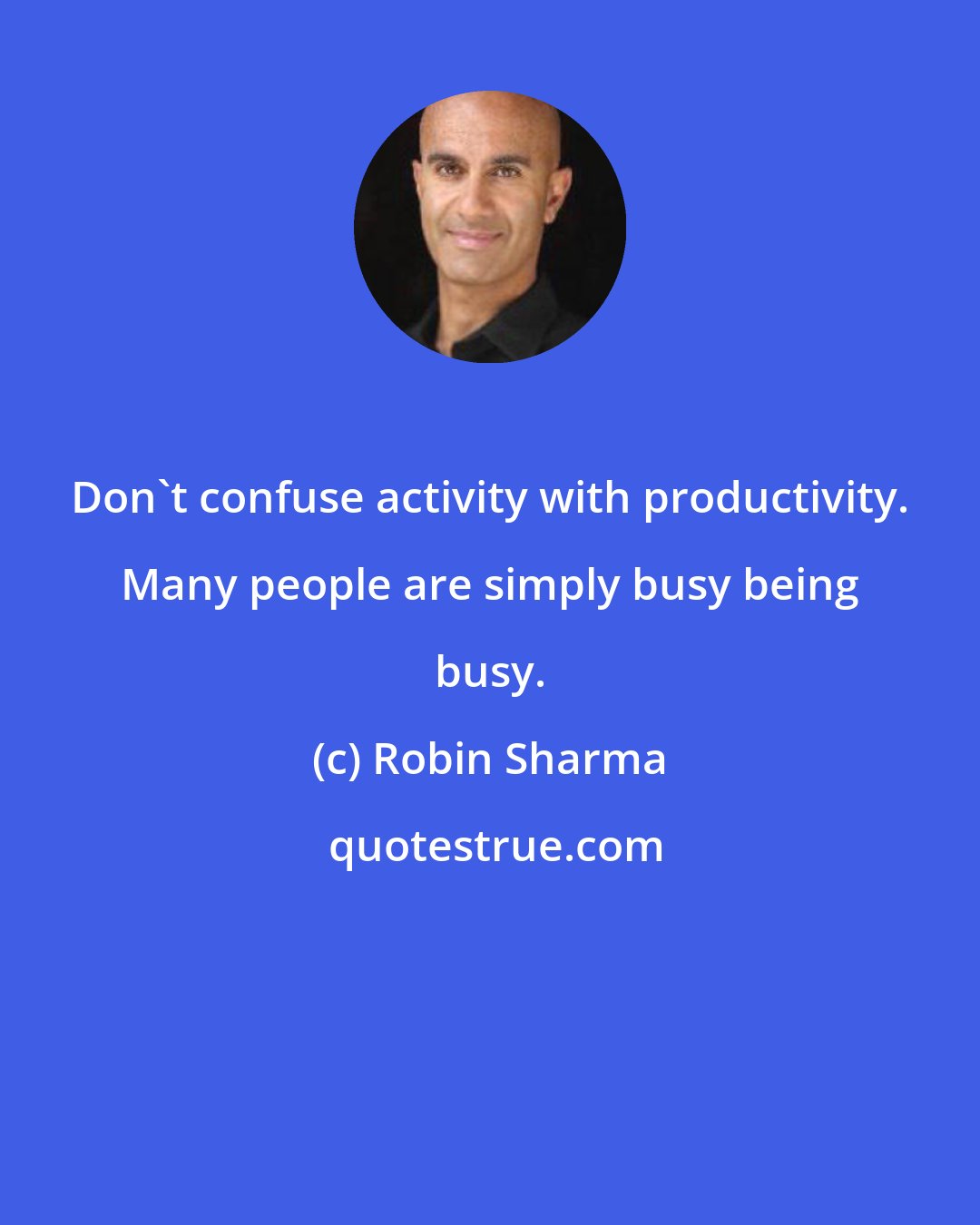 Robin Sharma: Don't confuse activity with productivity. Many people are simply busy being busy.