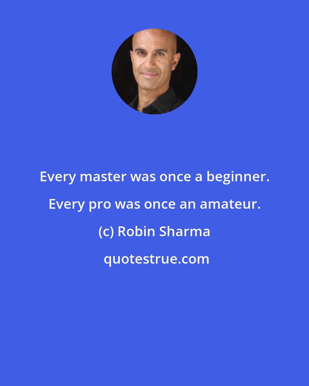 Robin Sharma: Every master was once a beginner. Every pro was once an amateur.