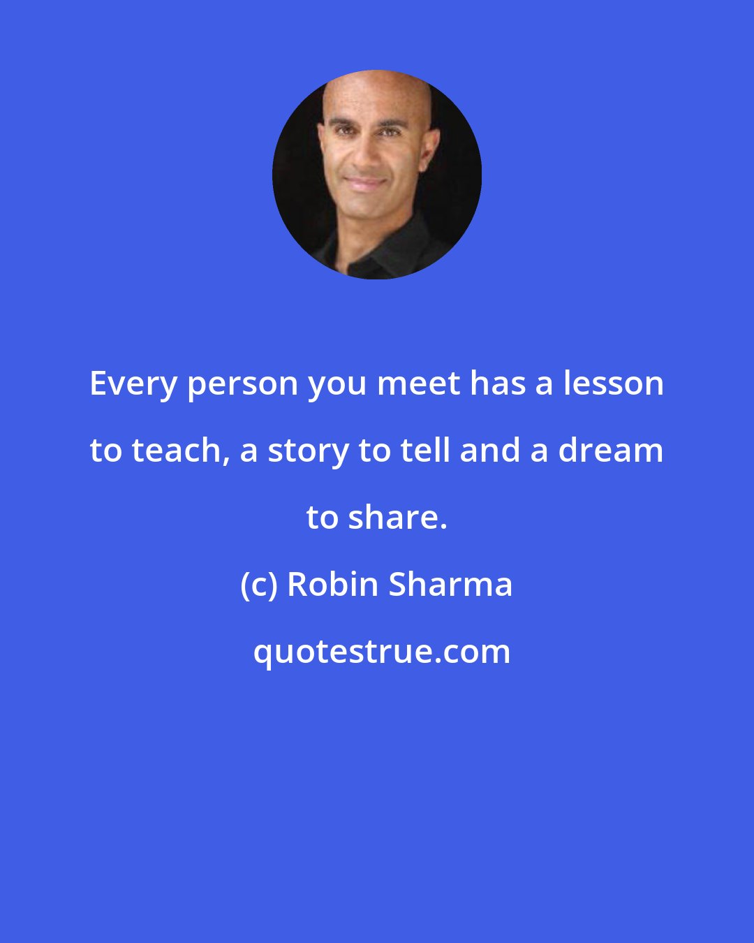 Robin Sharma: Every person you meet has a lesson to teach, a story to tell and a dream to share.