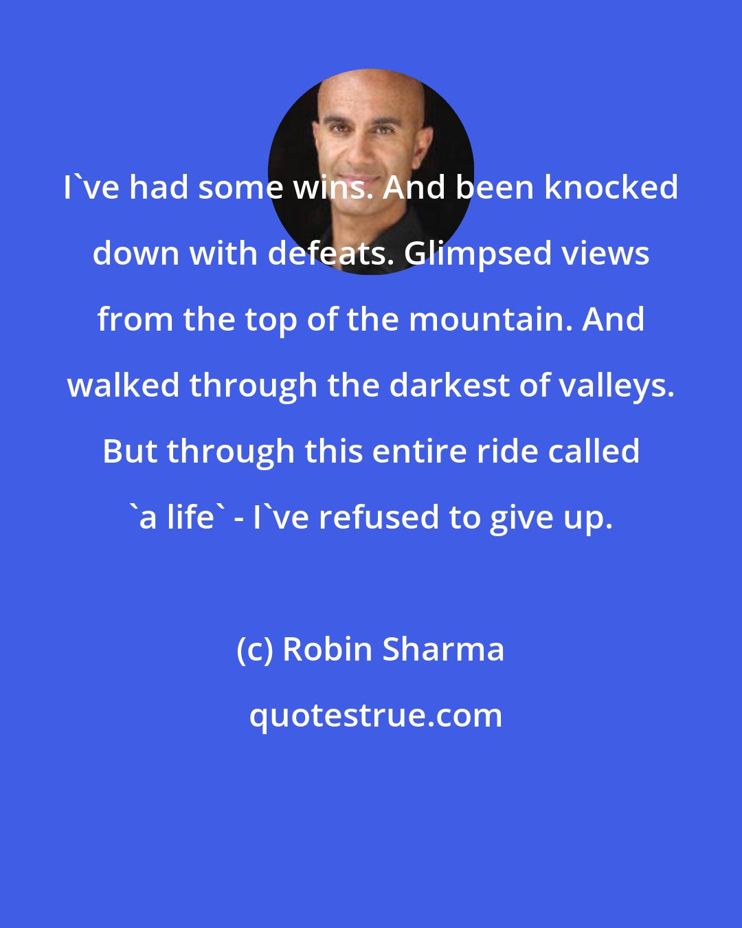 Robin Sharma: I've had some wins. And been knocked down with defeats. Glimpsed views from the top of the mountain. And walked through the darkest of valleys. But through this entire ride called 'a life' - I've refused to give up.