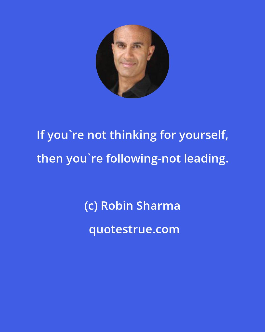 Robin Sharma: If you're not thinking for yourself, then you're following-not leading.