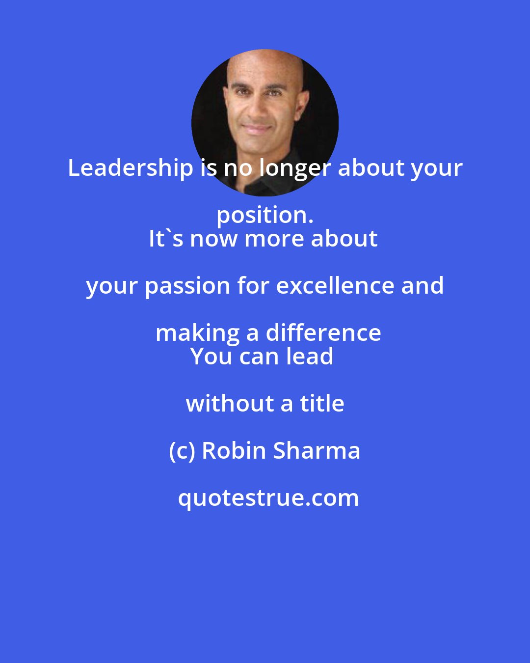 Robin Sharma: Leadership is no longer about your position. 
It's now more about your passion for excellence and making a difference
You can lead without a title