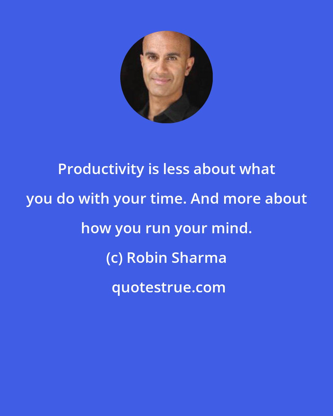 Robin Sharma: Productivity is less about what you do with your time. And more about how you run your mind.