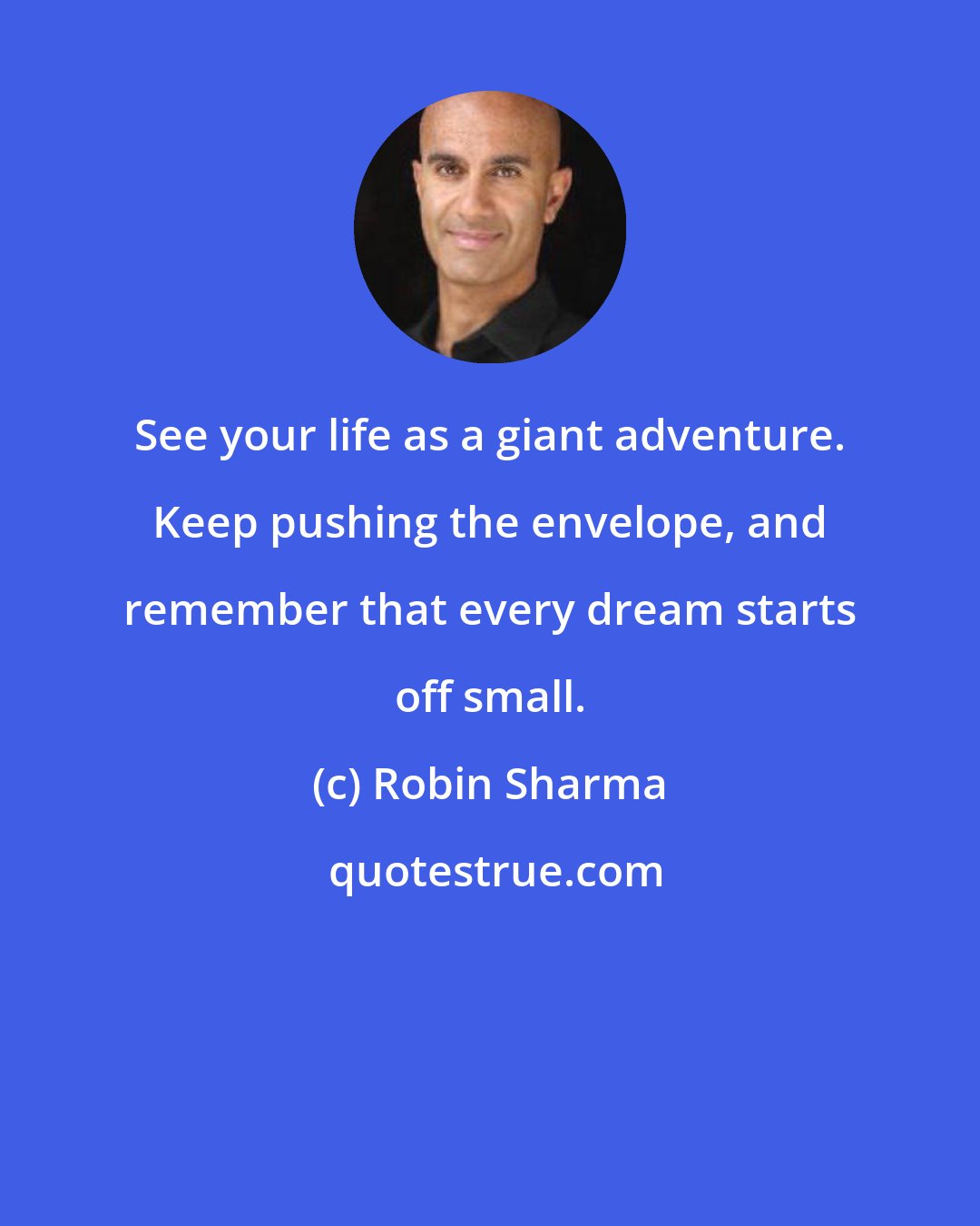 Robin Sharma: See your life as a giant adventure. Keep pushing the envelope, and remember that every dream starts off small.