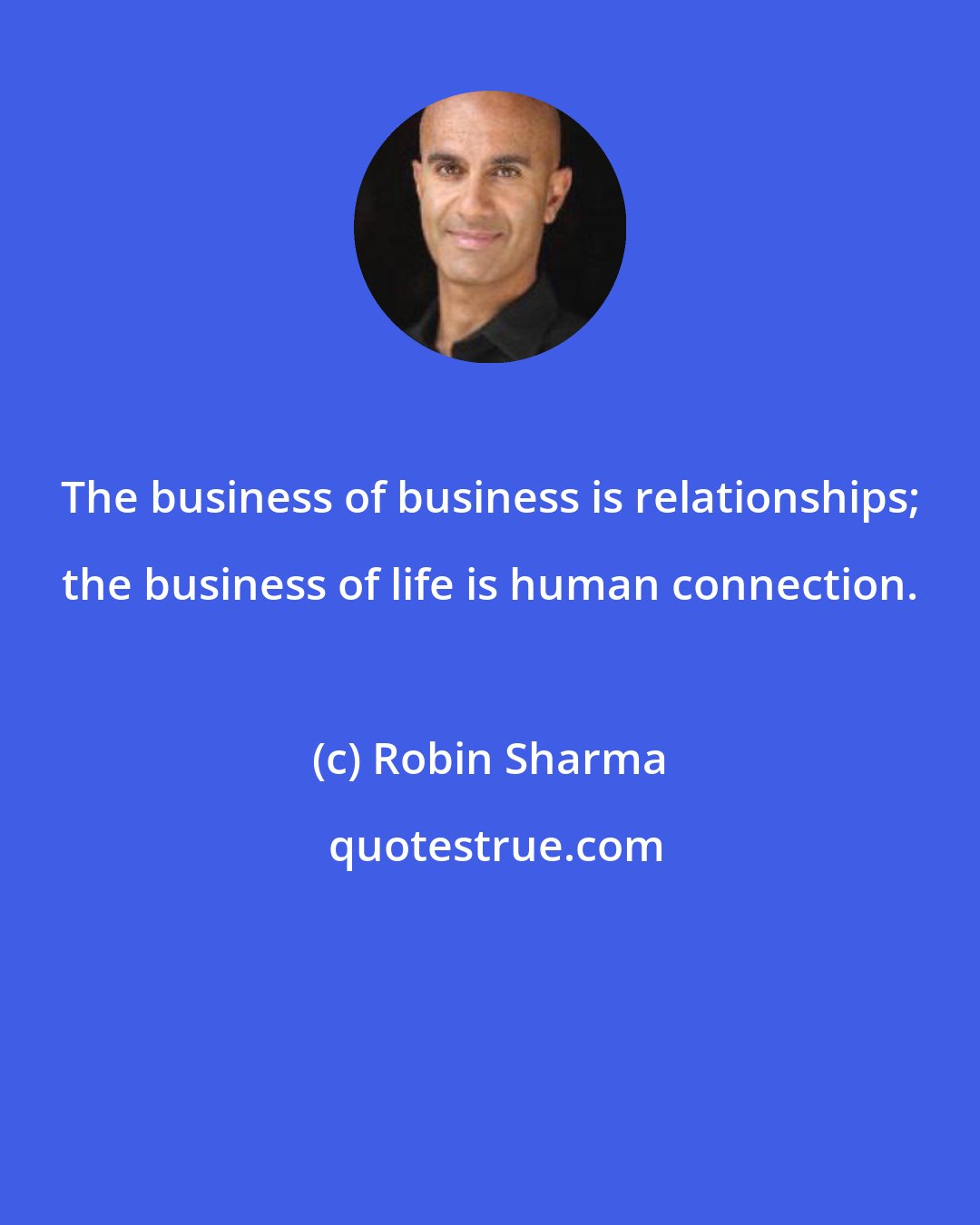 Robin Sharma: The business of business is relationships; the business of life is human connection.