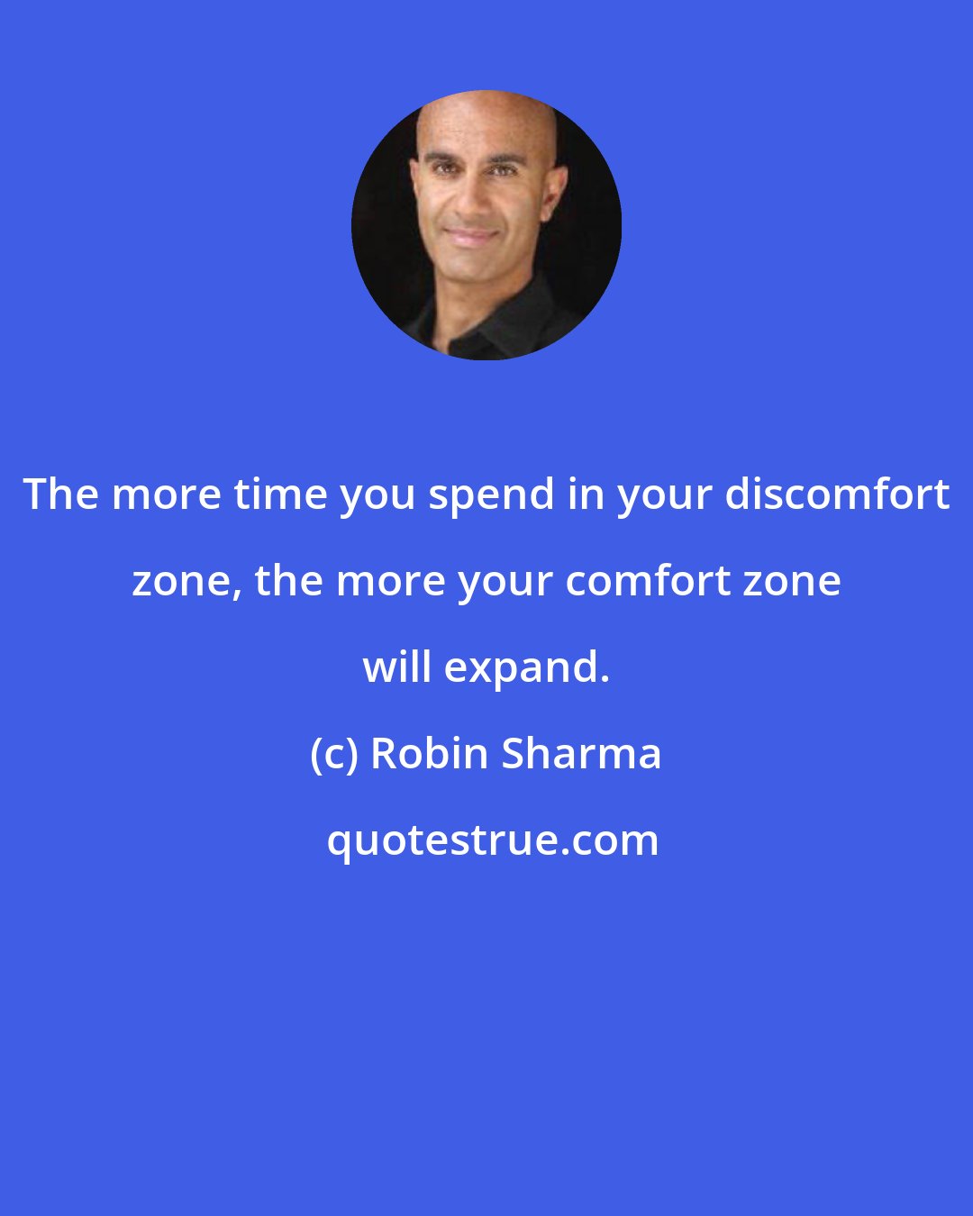 Robin Sharma: The more time you spend in your discomfort zone, the more your comfort zone will expand.