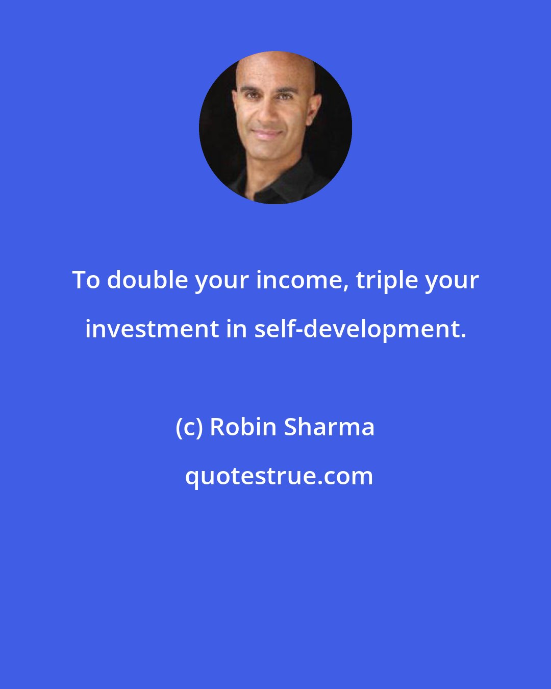 Robin Sharma: To double your income, triple your investment in self-development.