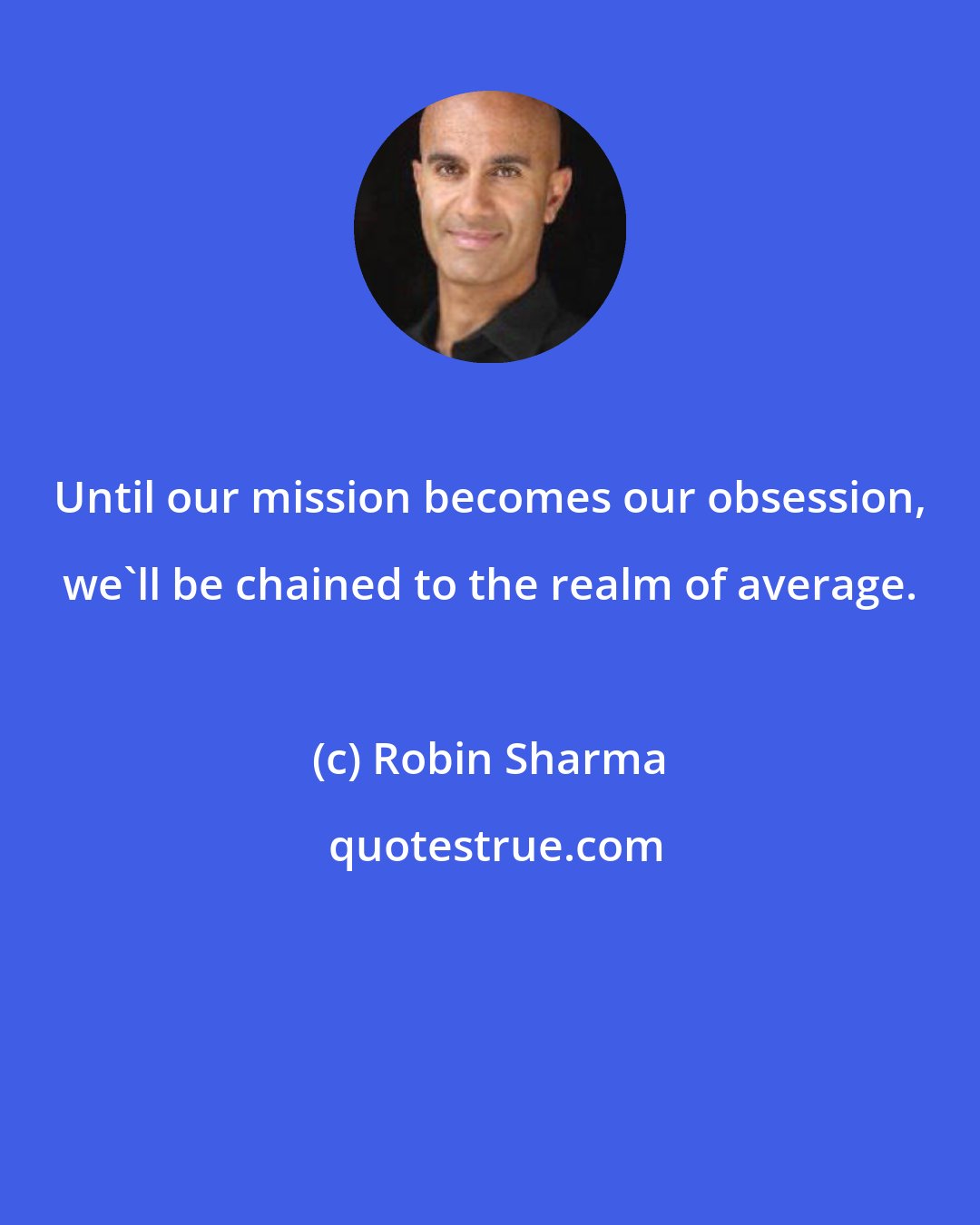 Robin Sharma: Until our mission becomes our obsession, we'll be chained to the realm of average.