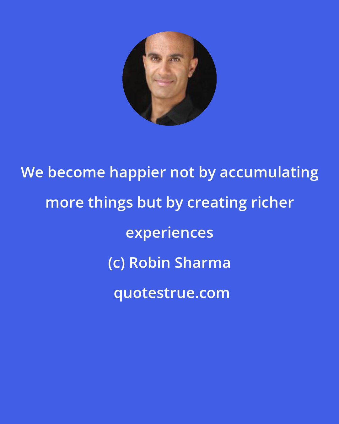 Robin Sharma: We become happier not by accumulating more things but by creating richer experiences