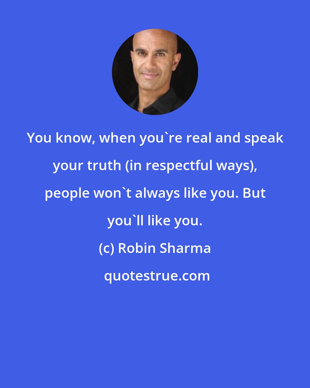 Robin Sharma: You know, when you're real and speak your truth (in respectful ways), people won't always like you. But you'll like you.