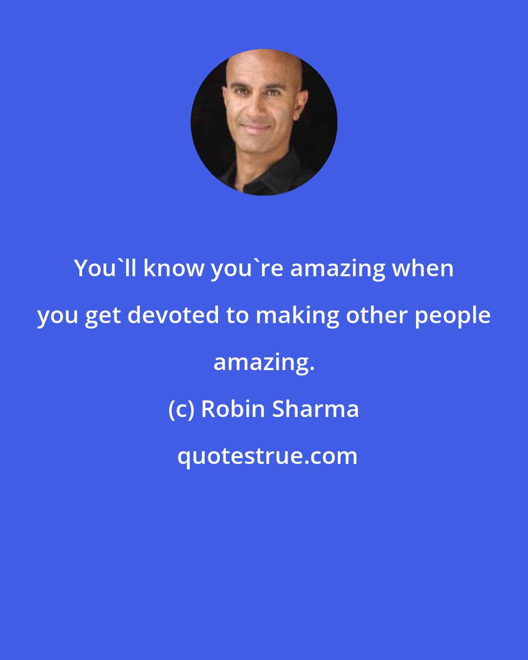 Robin Sharma: You'll know you're amazing when you get devoted to making other people amazing.