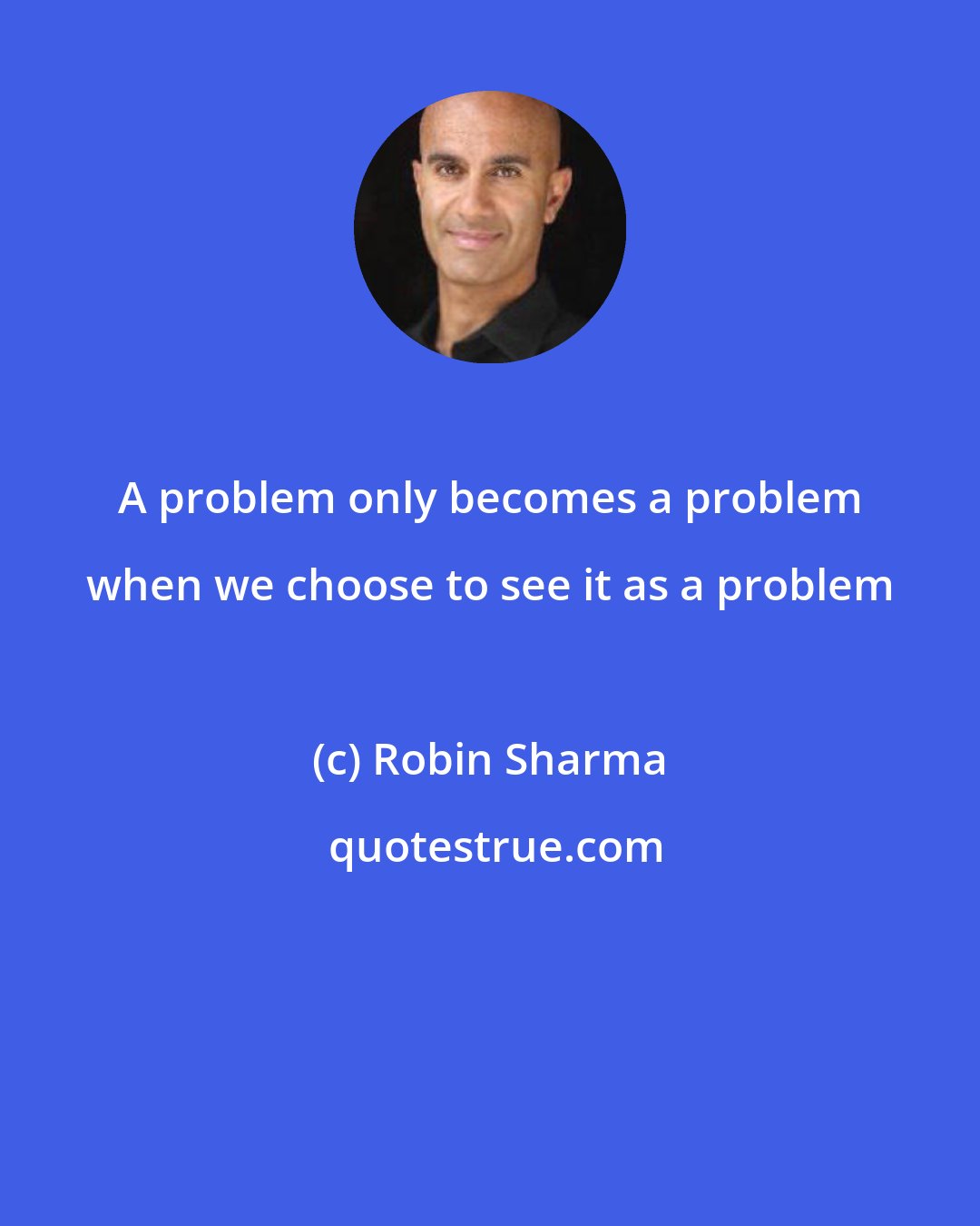 Robin Sharma: A problem only becomes a problem when we choose to see it as a problem