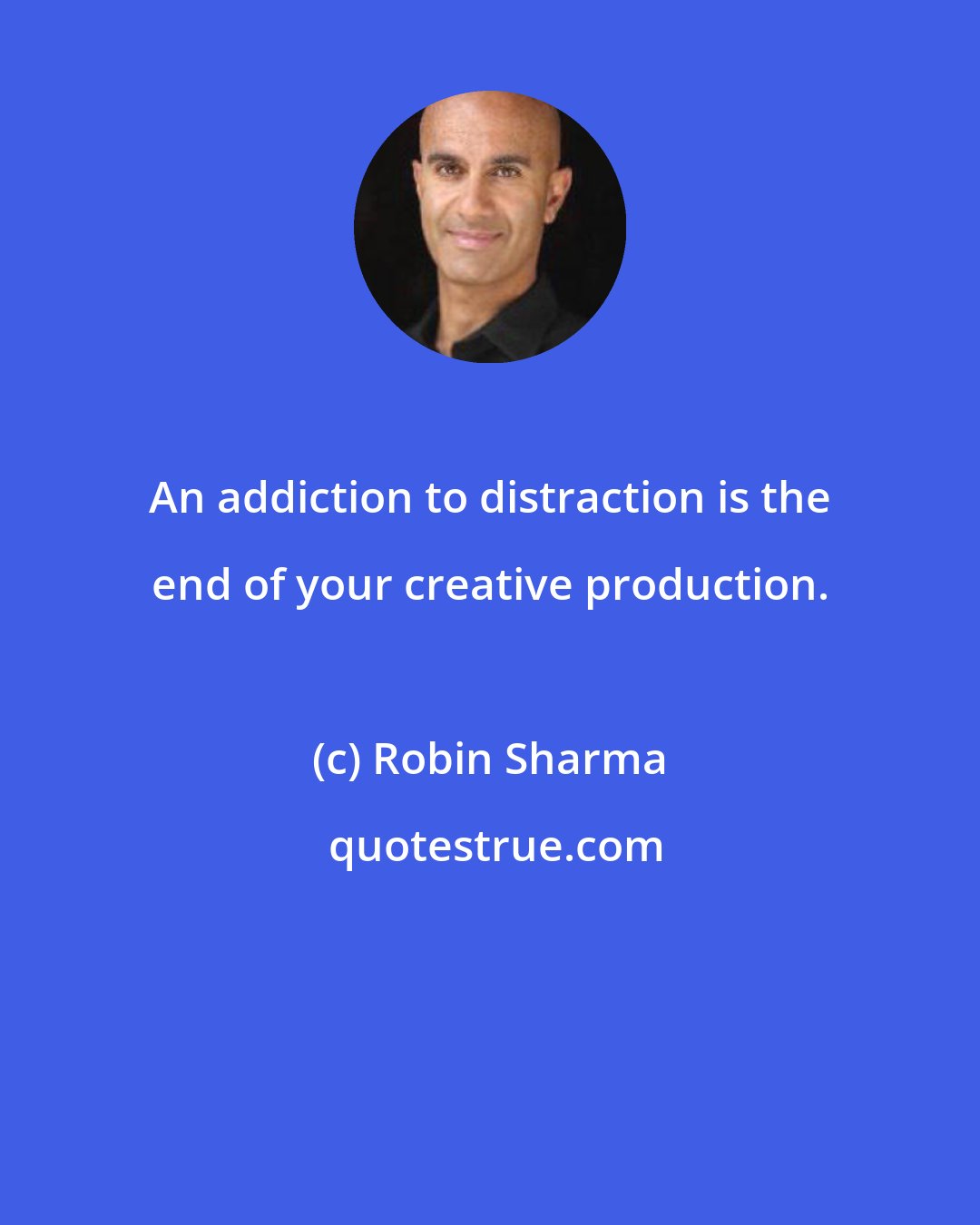 Robin Sharma: An addiction to distraction is the end of your creative production.