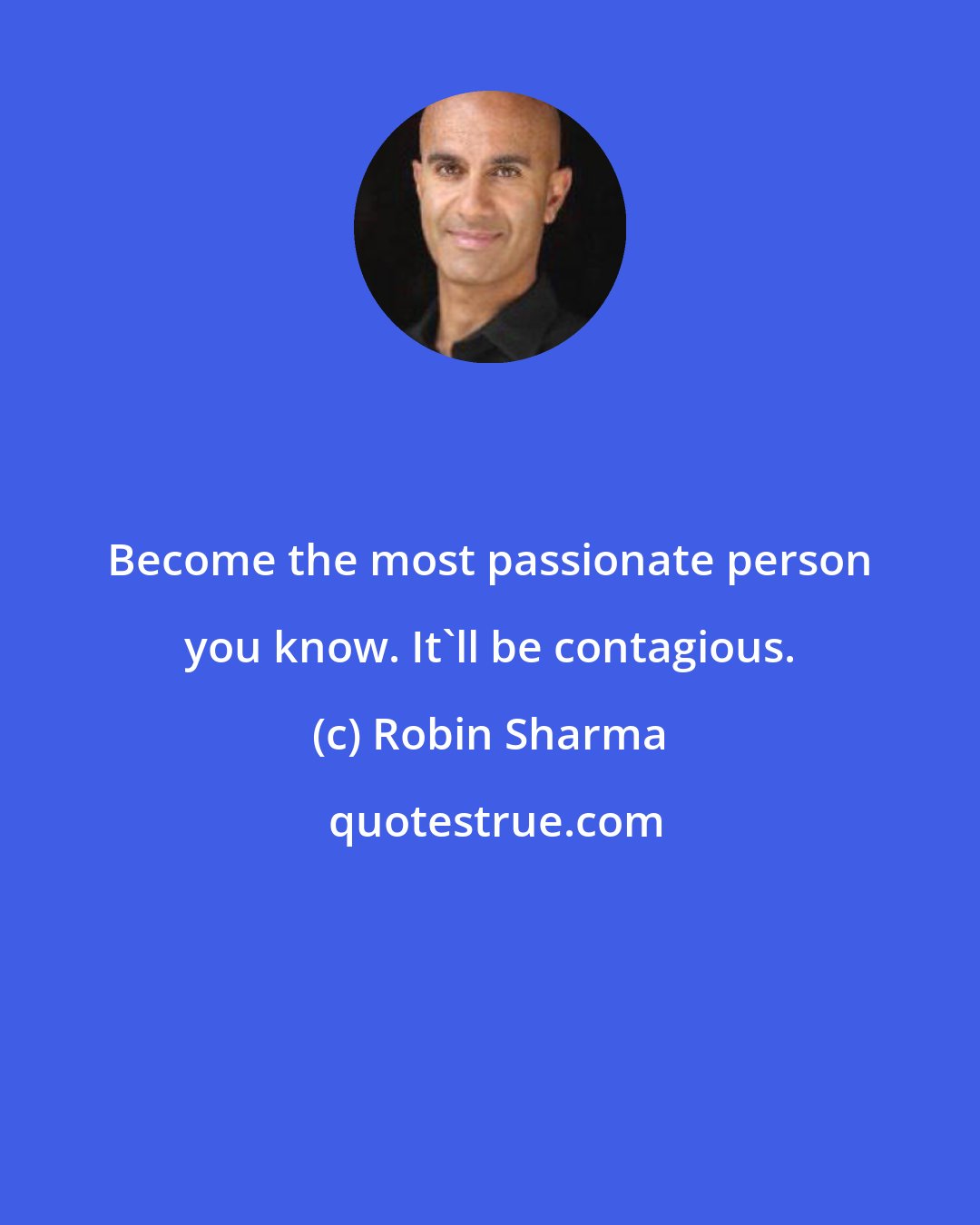 Robin Sharma: Become the most passionate person you know. It'll be contagious.