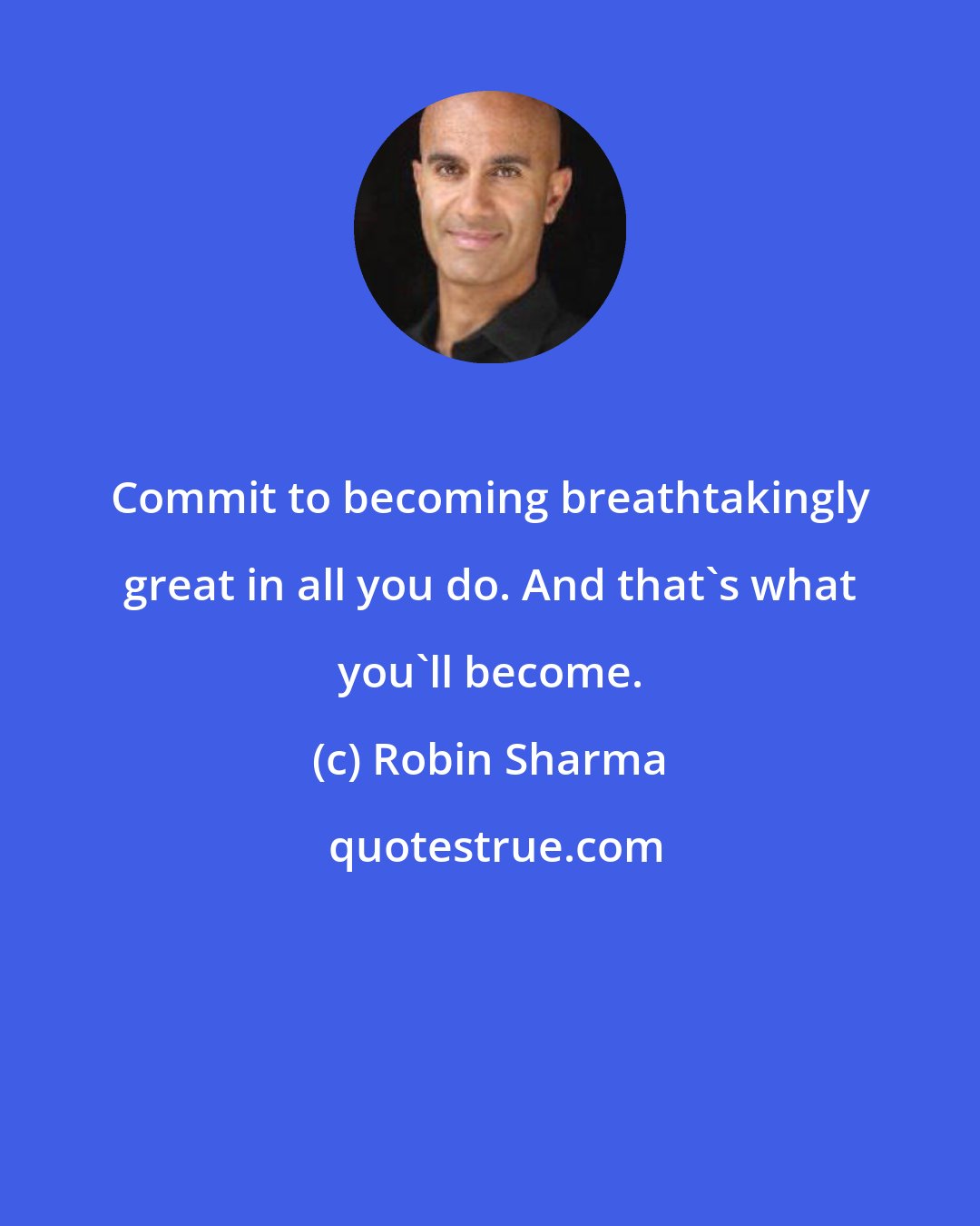 Robin Sharma: Commit to becoming breathtakingly great in all you do. And that's what you'll become.