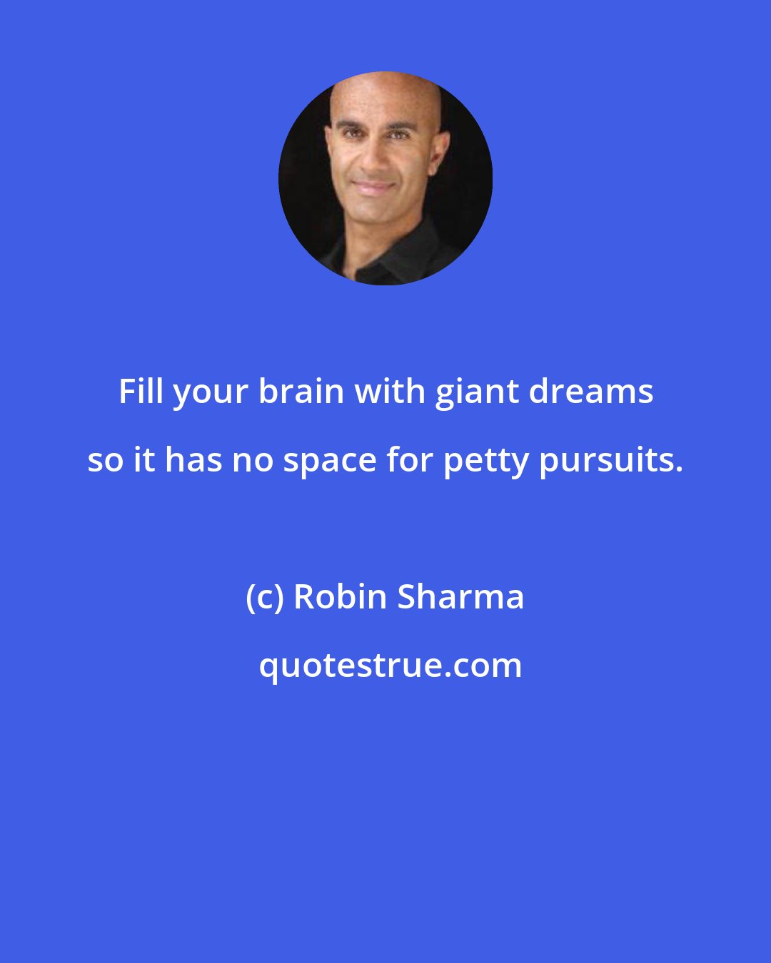 Robin Sharma: Fill your brain with giant dreams so it has no space for petty pursuits.