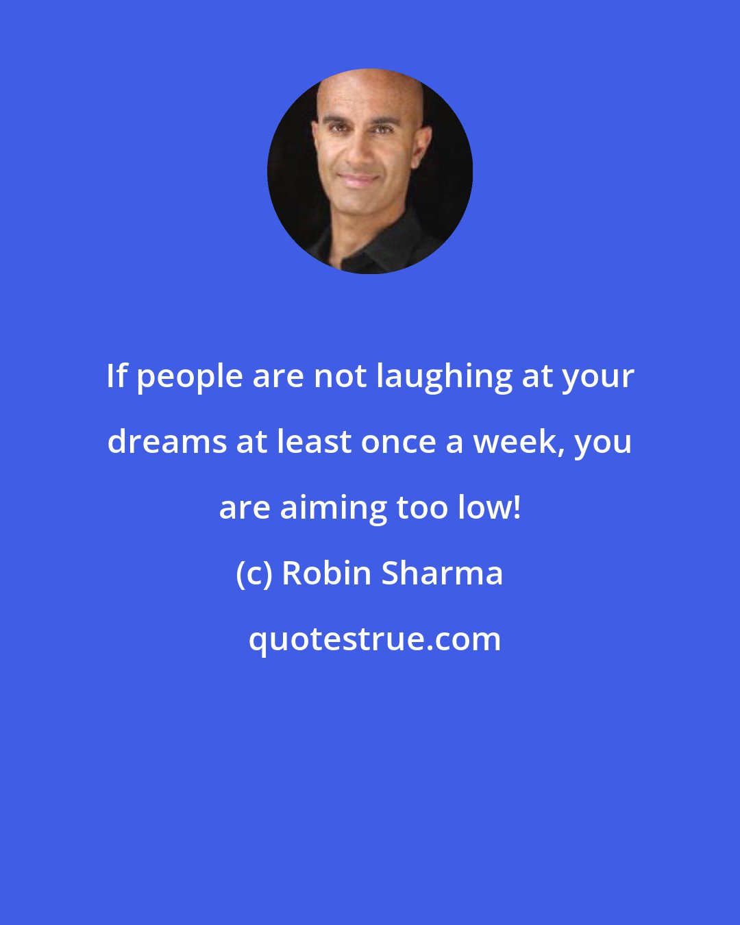 Robin Sharma: If people are not laughing at your dreams at least once a week, you are aiming too low!