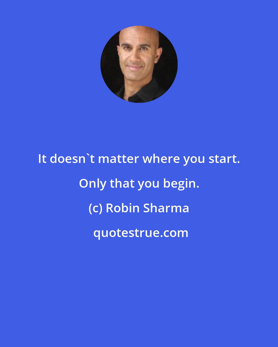 Robin Sharma: It doesn't matter where you start. Only that you begin.