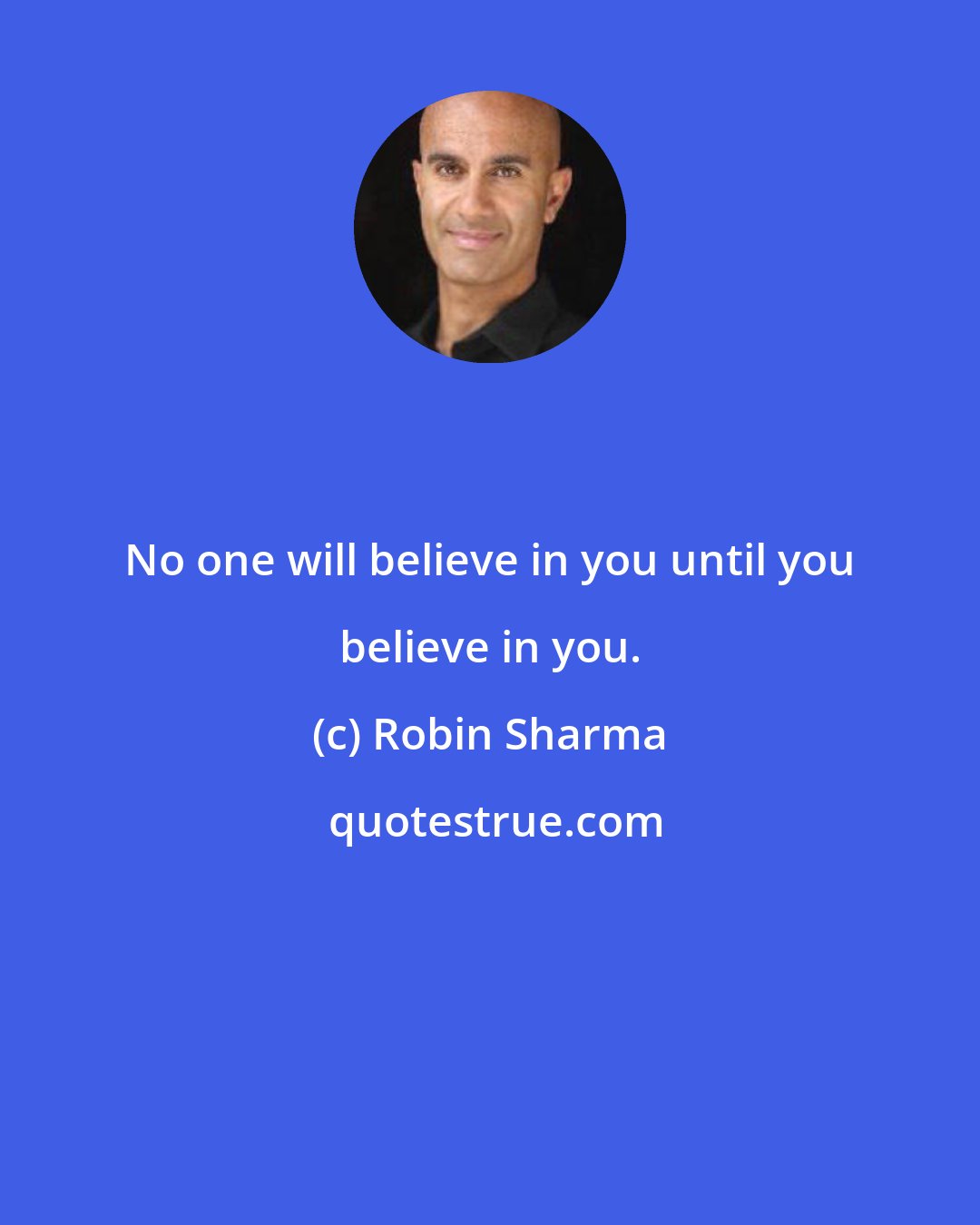 Robin Sharma: No one will believe in you until you believe in you.